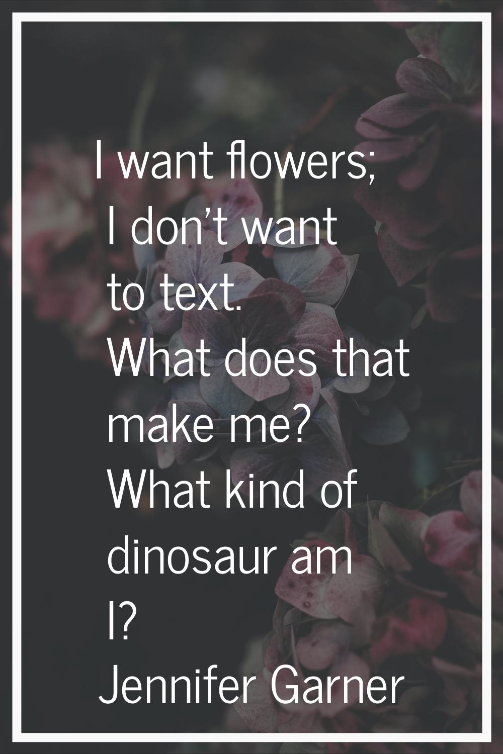 I want flowers; I don't want to text. What does that make me? What kind of dinosaur am I?