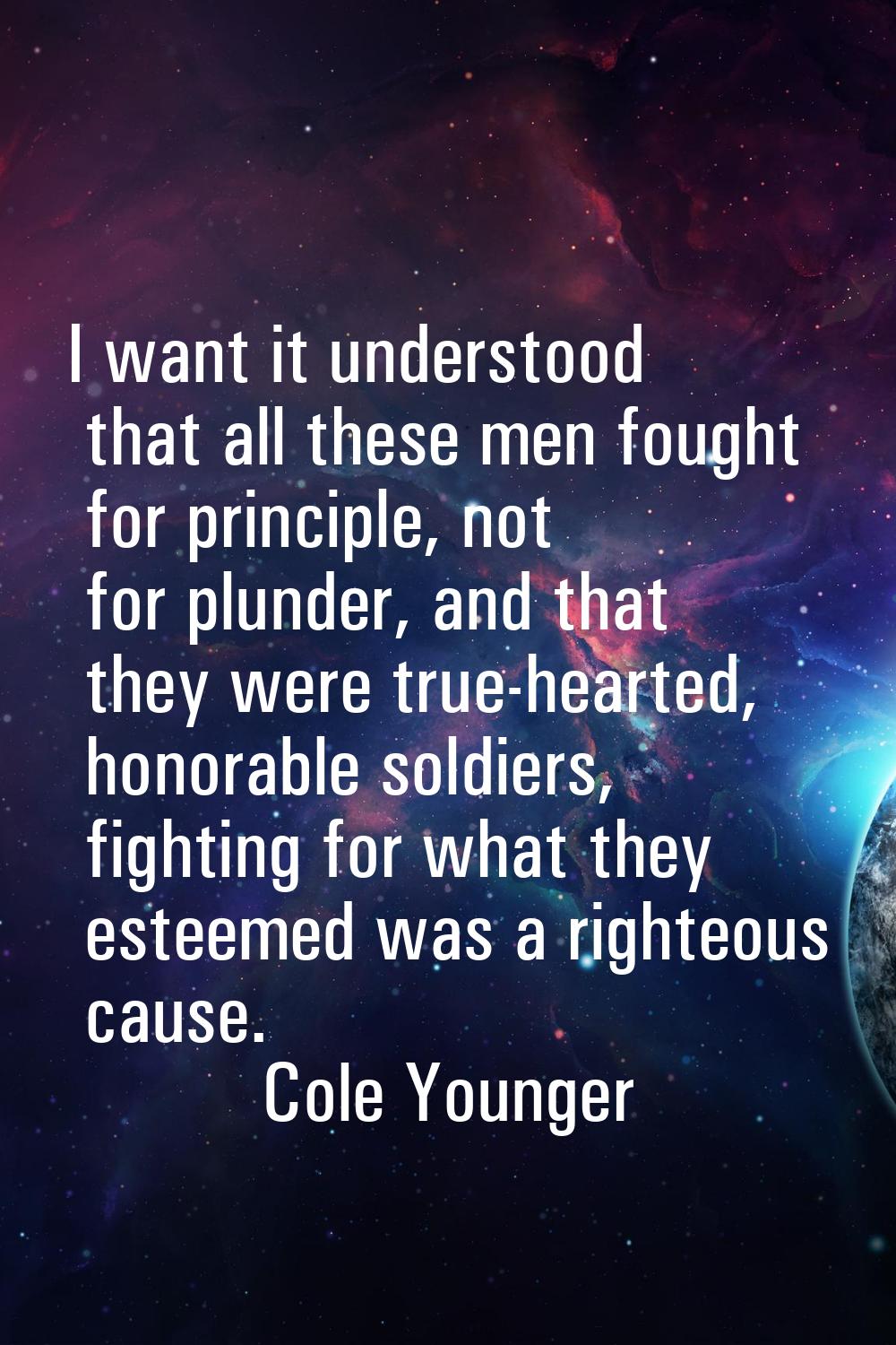 I want it understood that all these men fought for principle, not for plunder, and that they were t