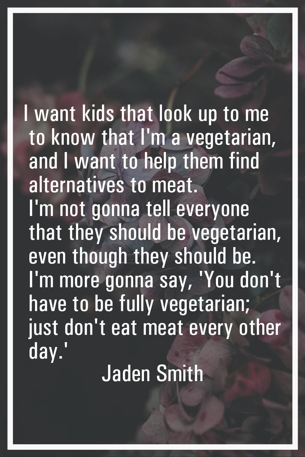 I want kids that look up to me to know that I'm a vegetarian, and I want to help them find alternat