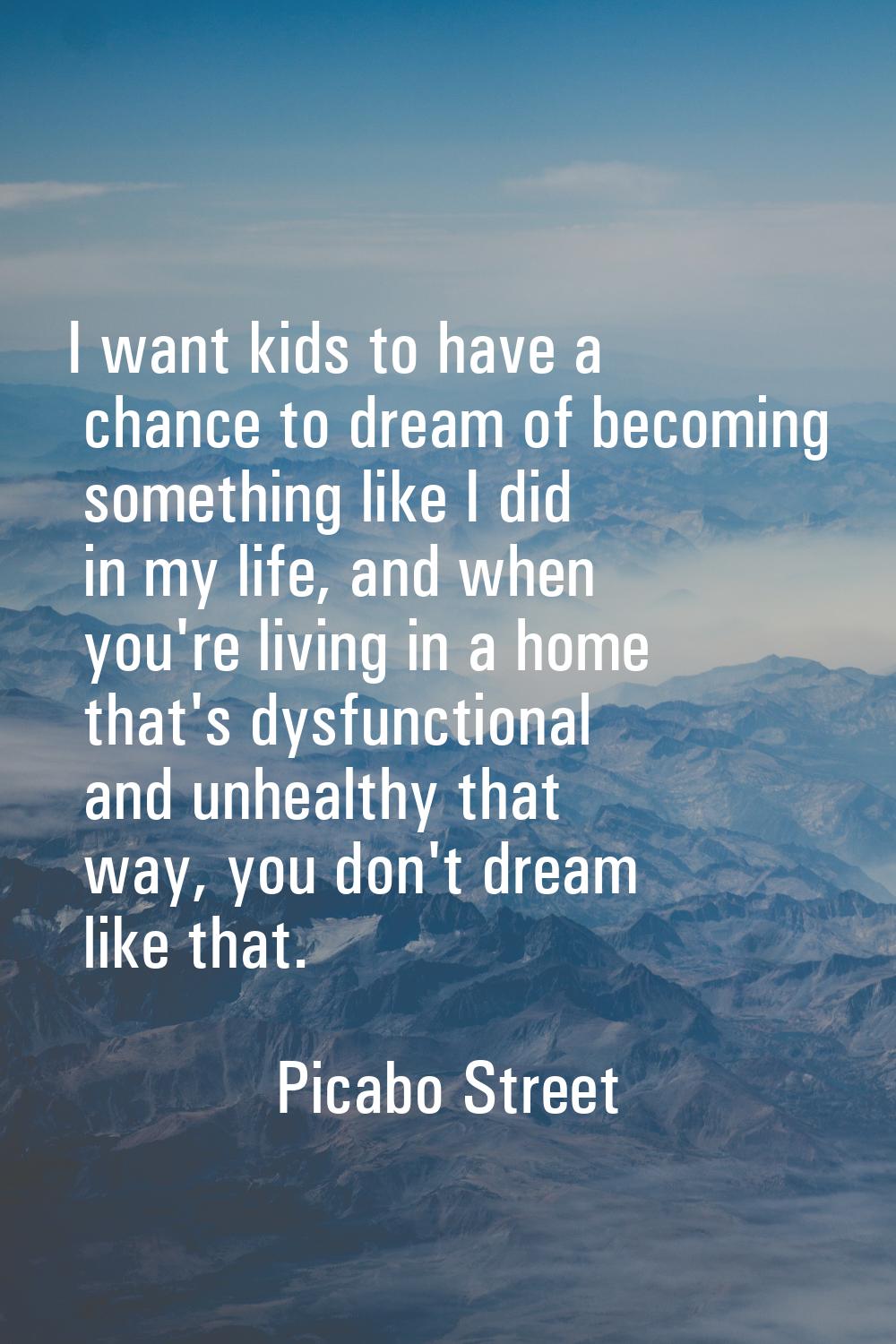 I want kids to have a chance to dream of becoming something like I did in my life, and when you're 
