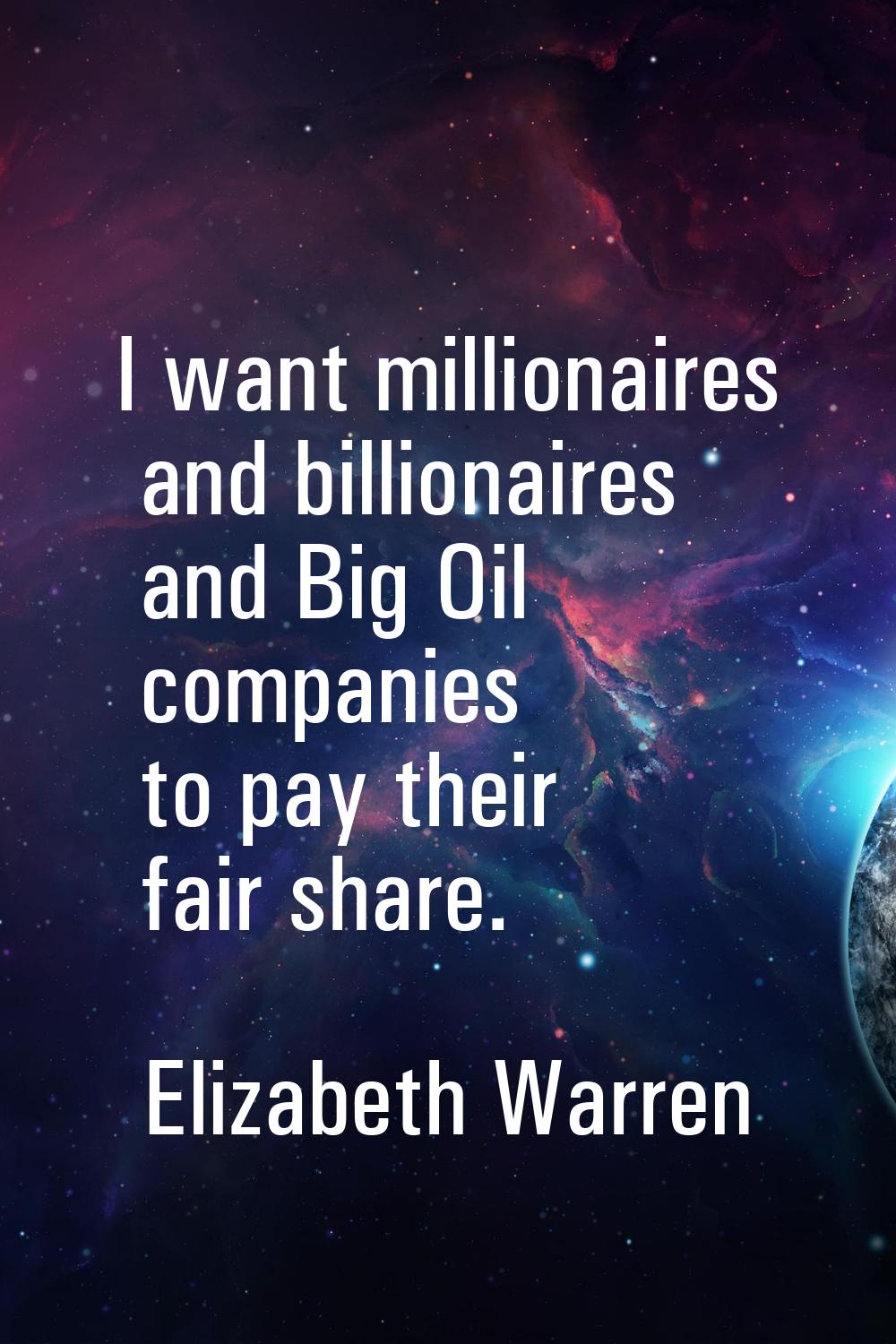 I want millionaires and billionaires and Big Oil companies to pay their fair share.