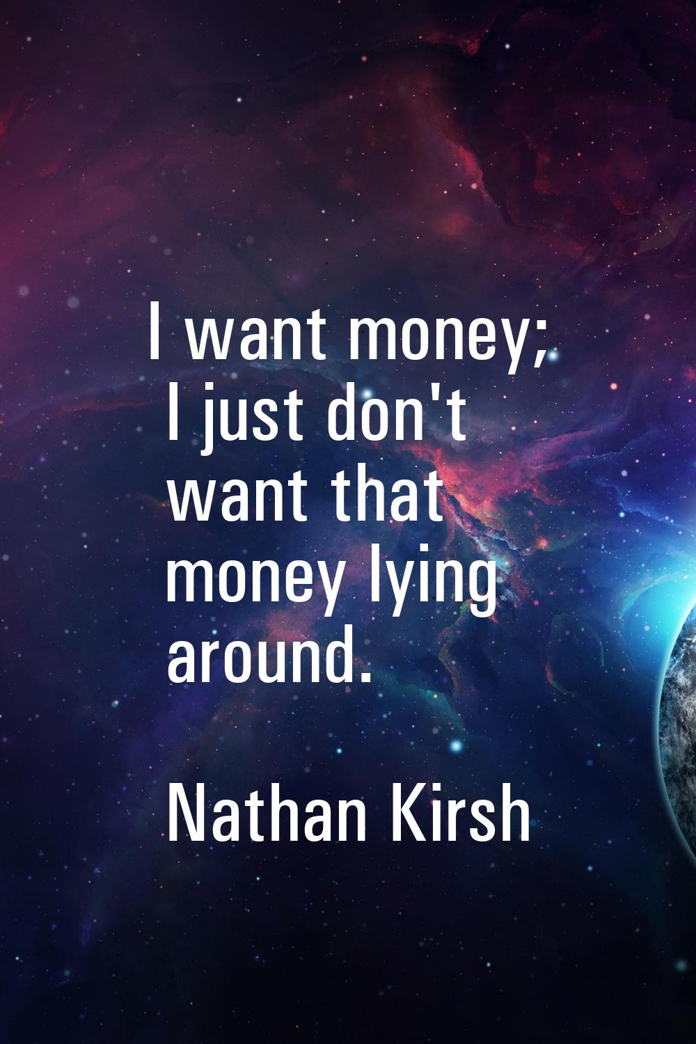 I want money; I just don't want that money lying around.