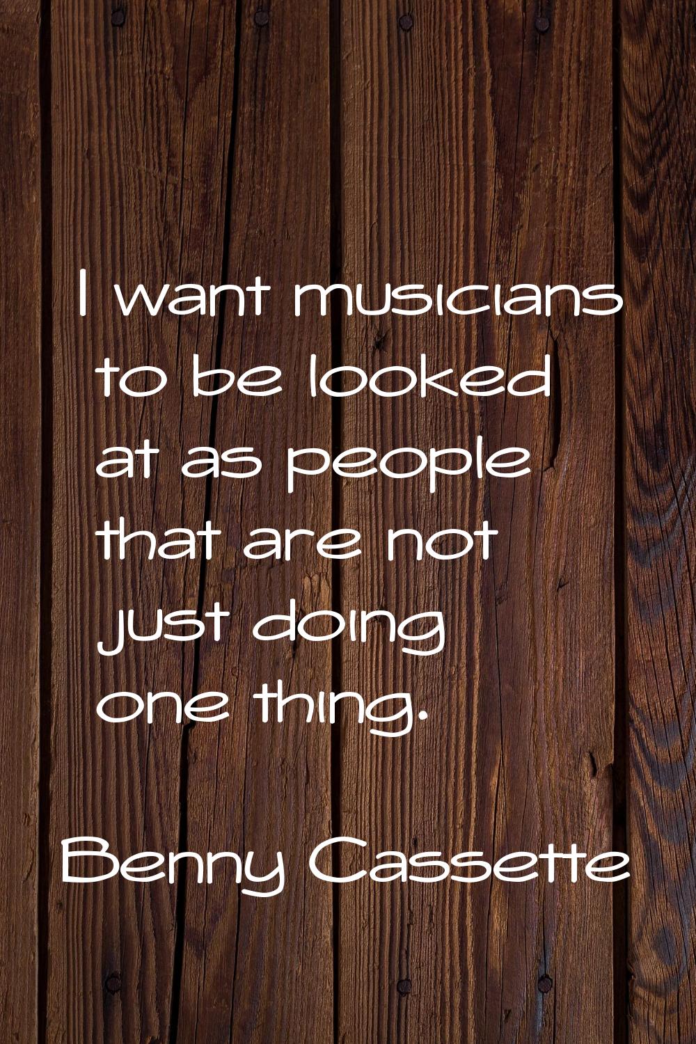 I want musicians to be looked at as people that are not just doing one thing.