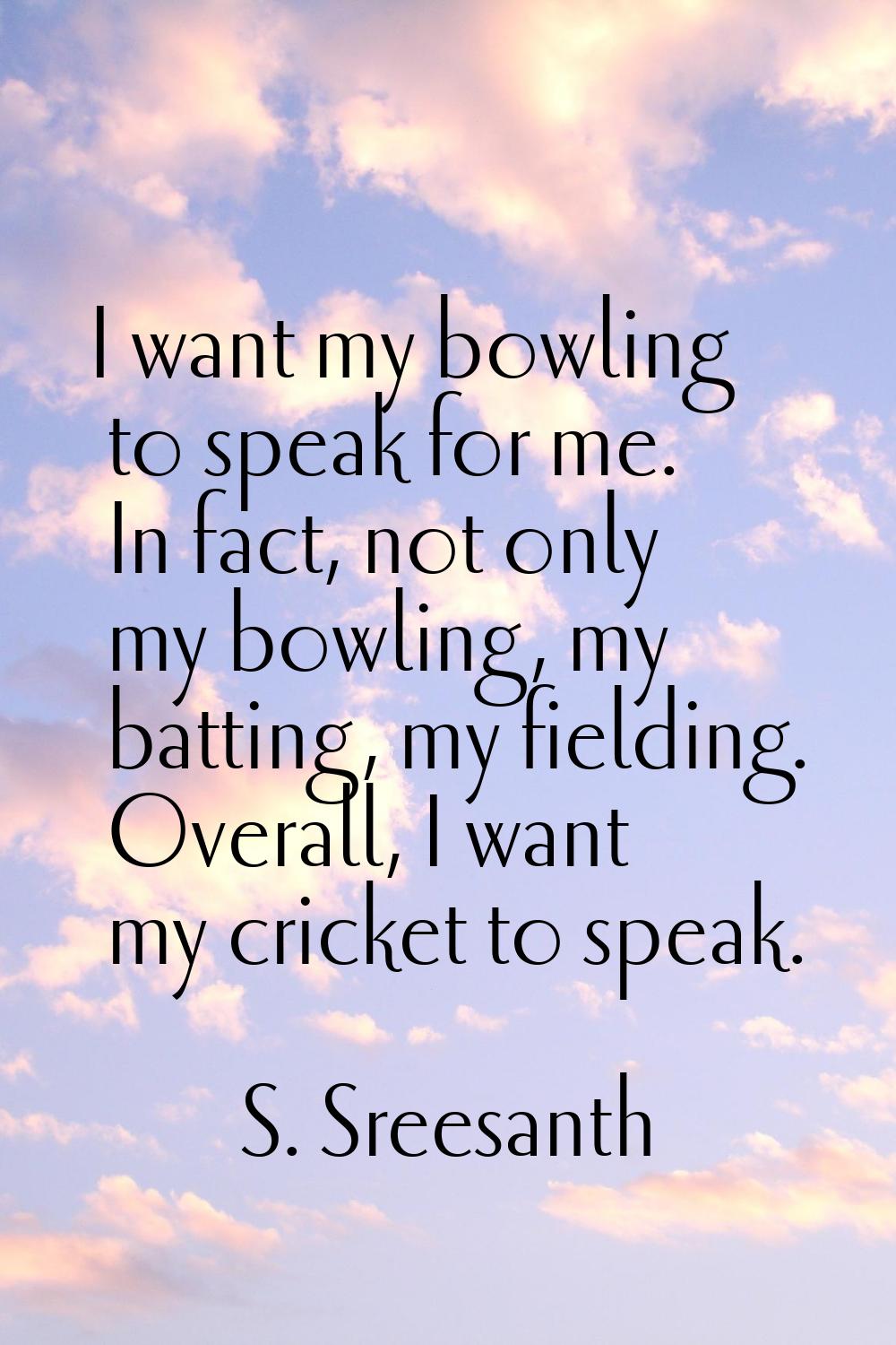 I want my bowling to speak for me. In fact, not only my bowling, my batting, my fielding. Overall, 