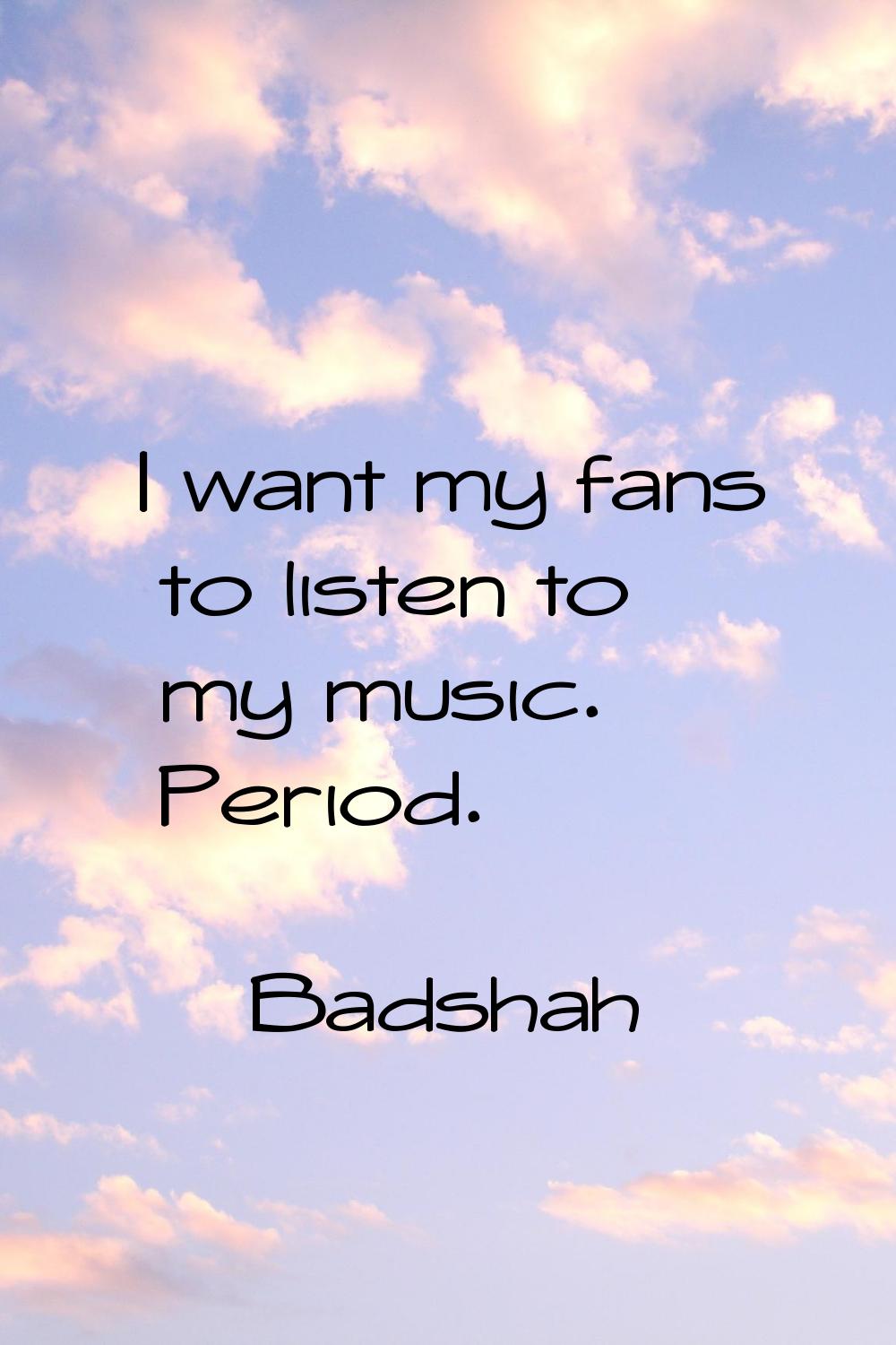 I want my fans to listen to my music. Period.