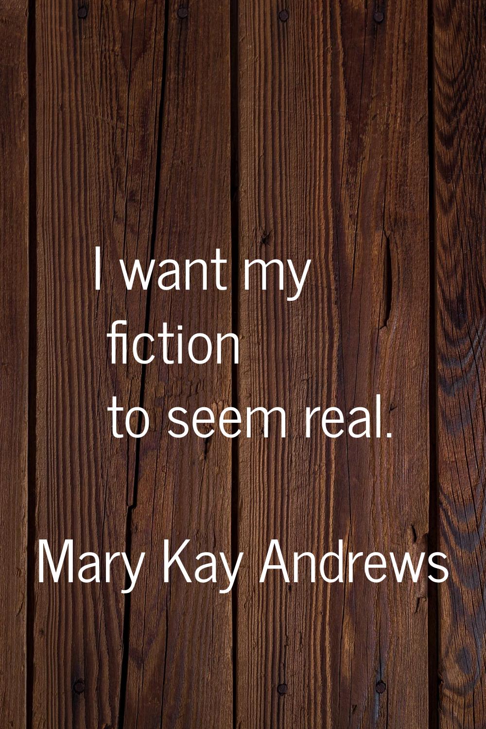 I want my fiction to seem real.
