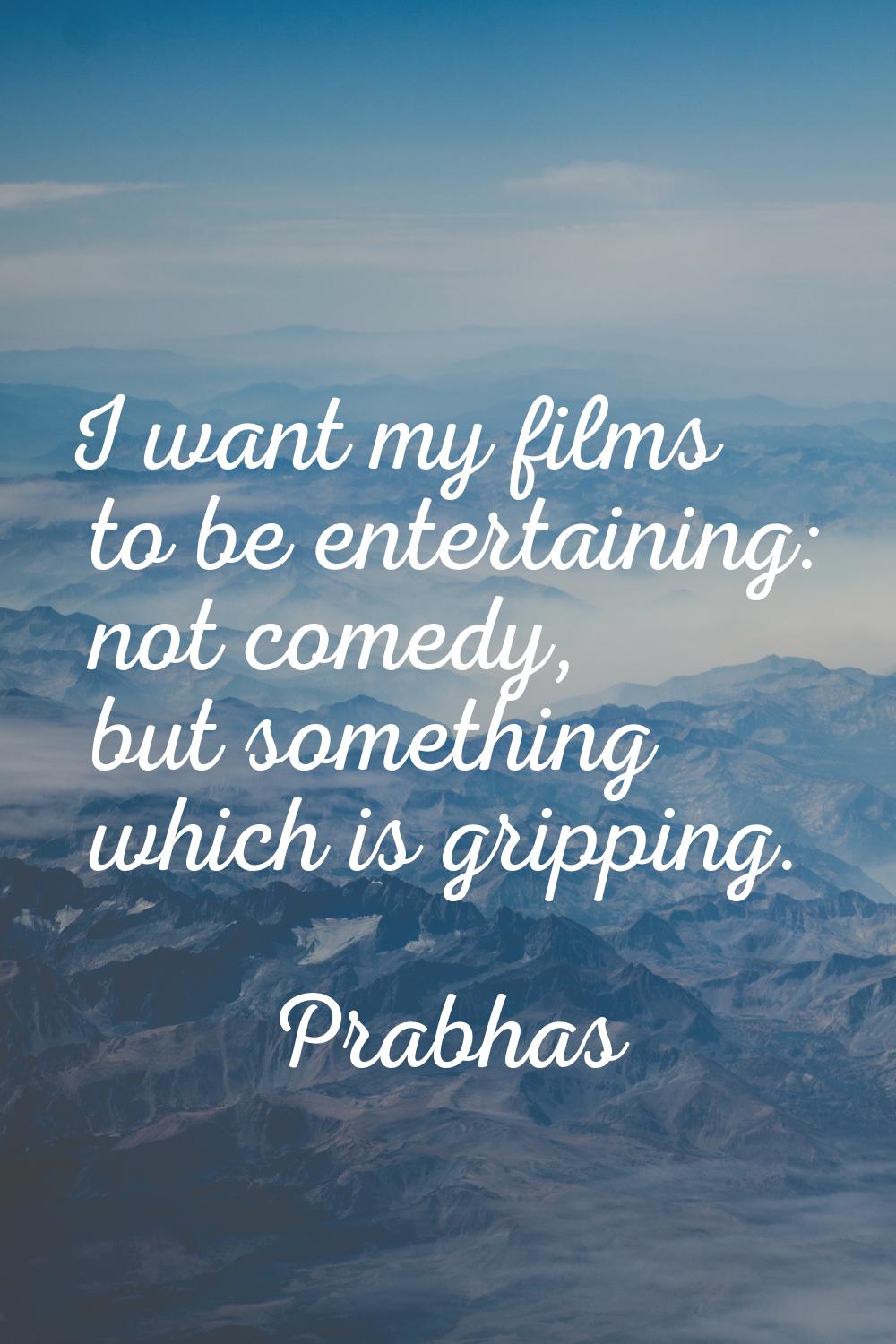 I want my films to be entertaining: not comedy, but something which is gripping.