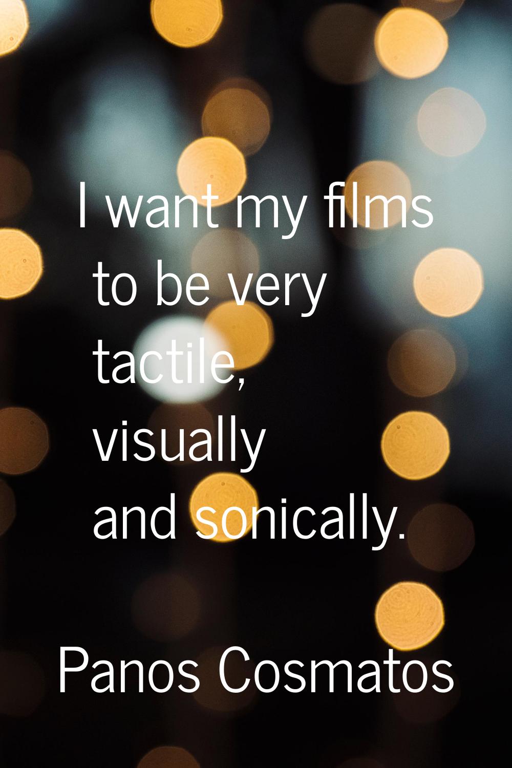 I want my films to be very tactile, visually and sonically.