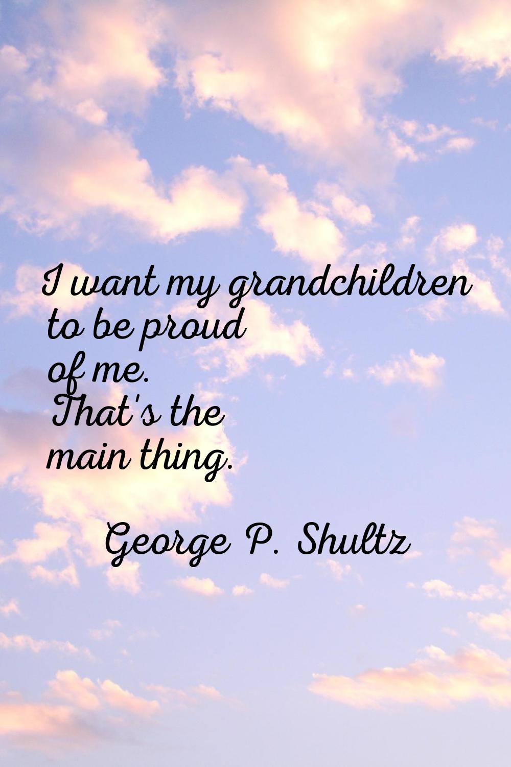 I want my grandchildren to be proud of me. That's the main thing.