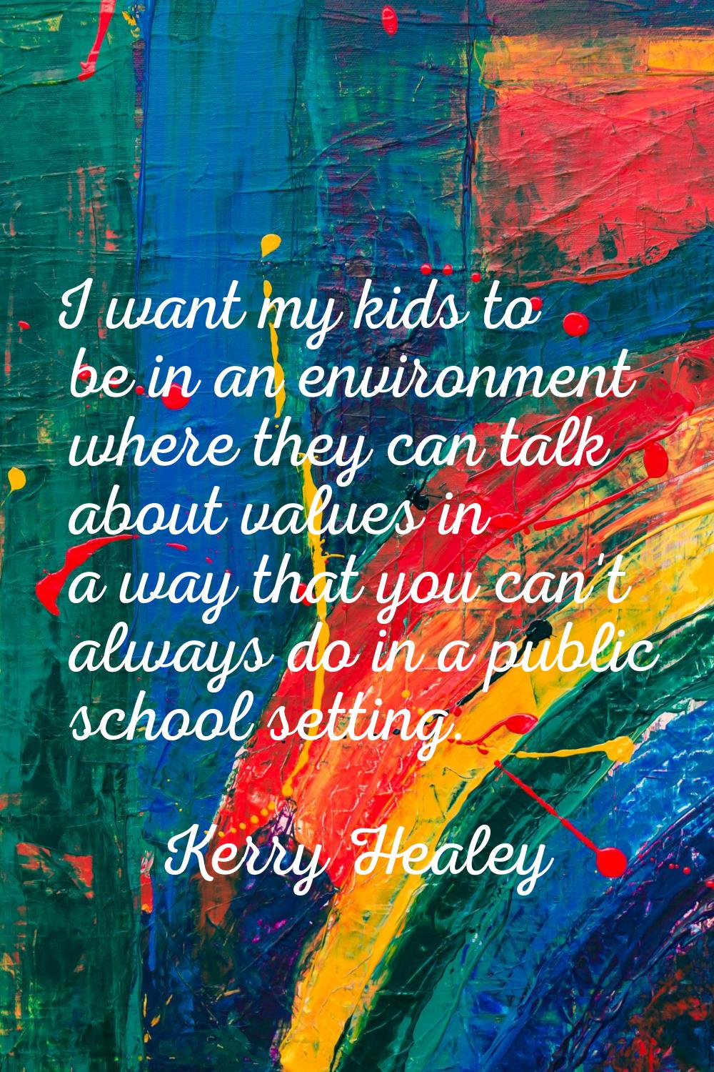 I want my kids to be in an environment where they can talk about values in a way that you can't alw