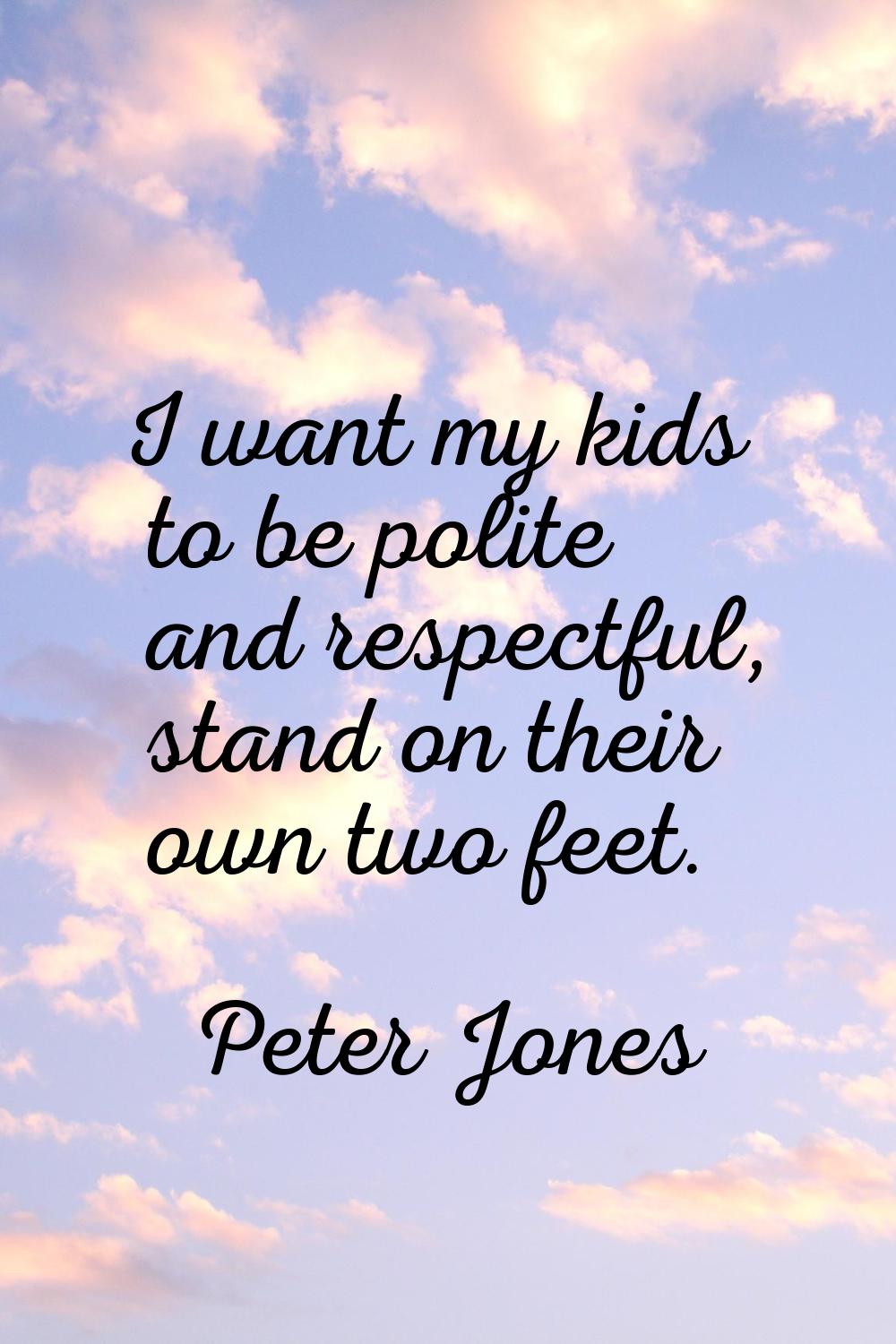 I want my kids to be polite and respectful, stand on their own two feet.