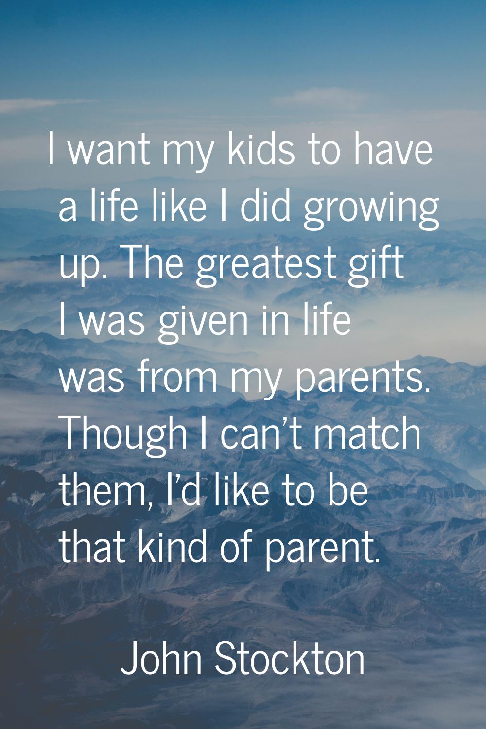 I want my kids to have a life like I did growing up. The greatest gift I was given in life was from