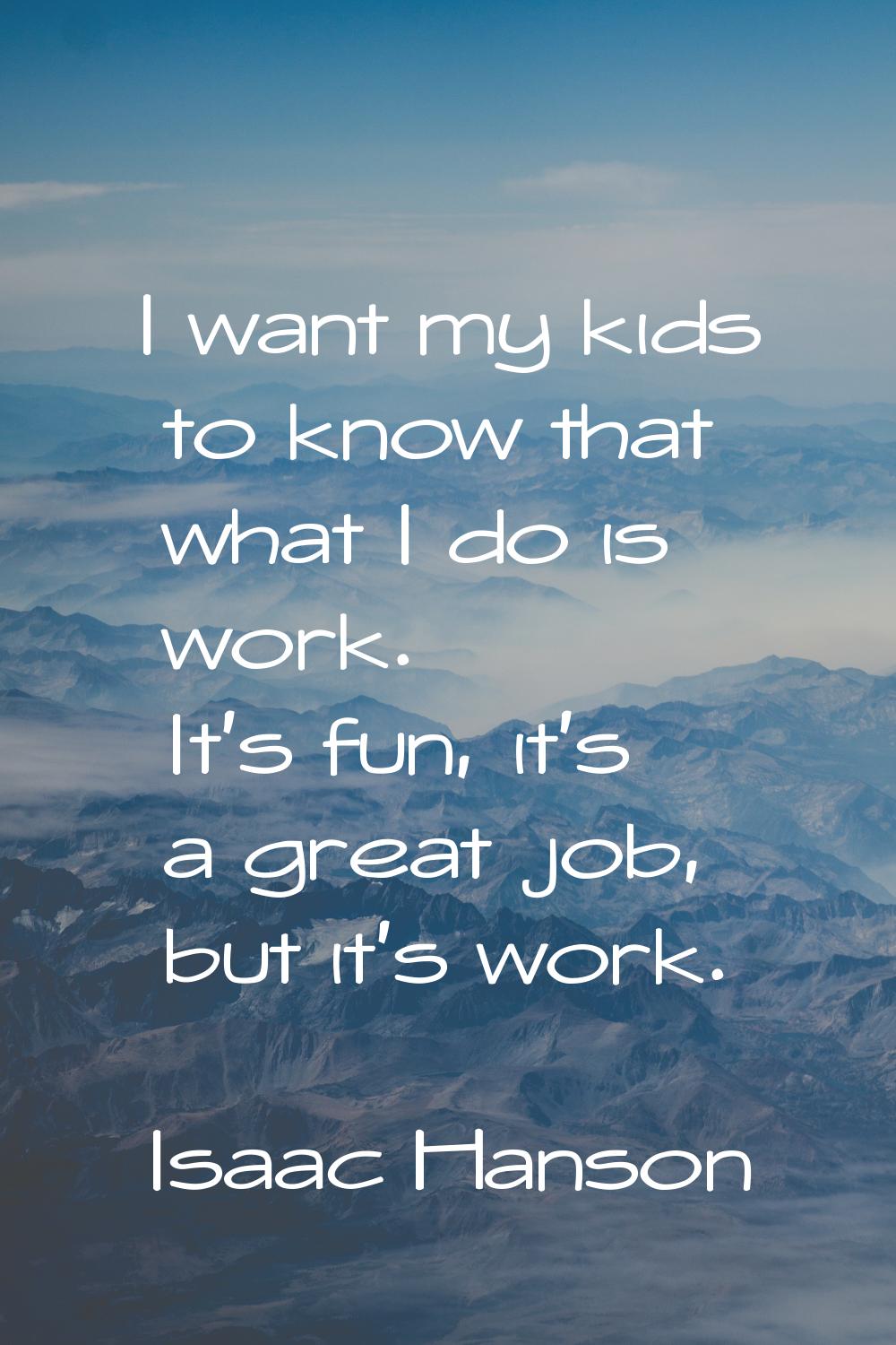 I want my kids to know that what I do is work. It's fun, it's a great job, but it's work.