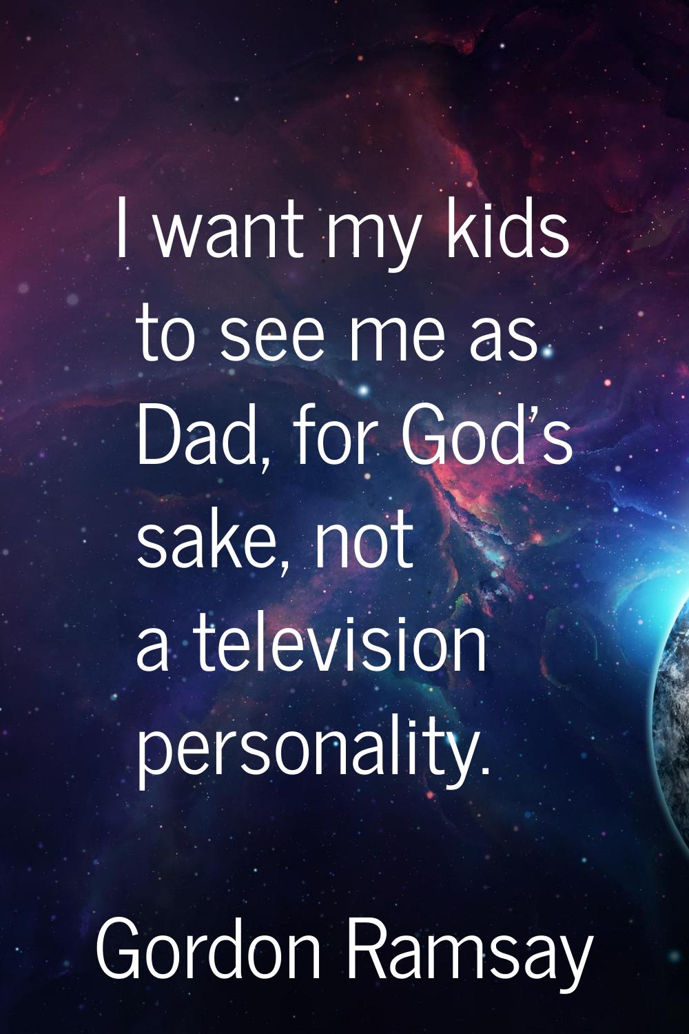 I want my kids to see me as Dad, for God's sake, not a television personality.