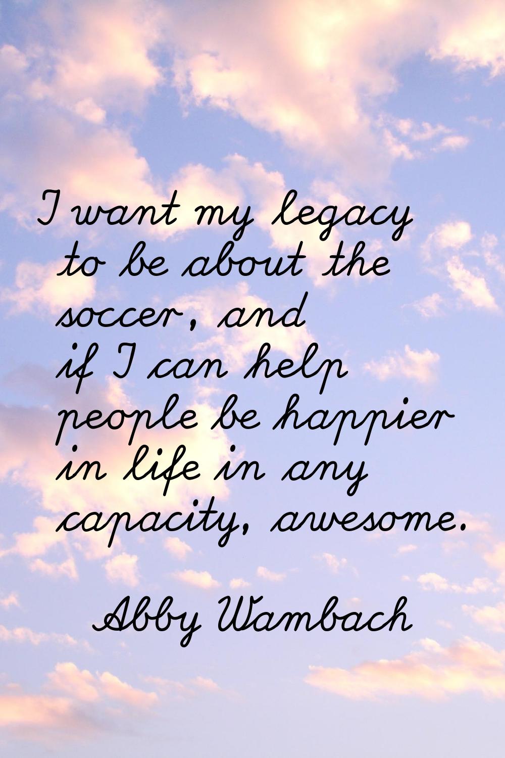 I want my legacy to be about the soccer, and if I can help people be happier in life in any capacit