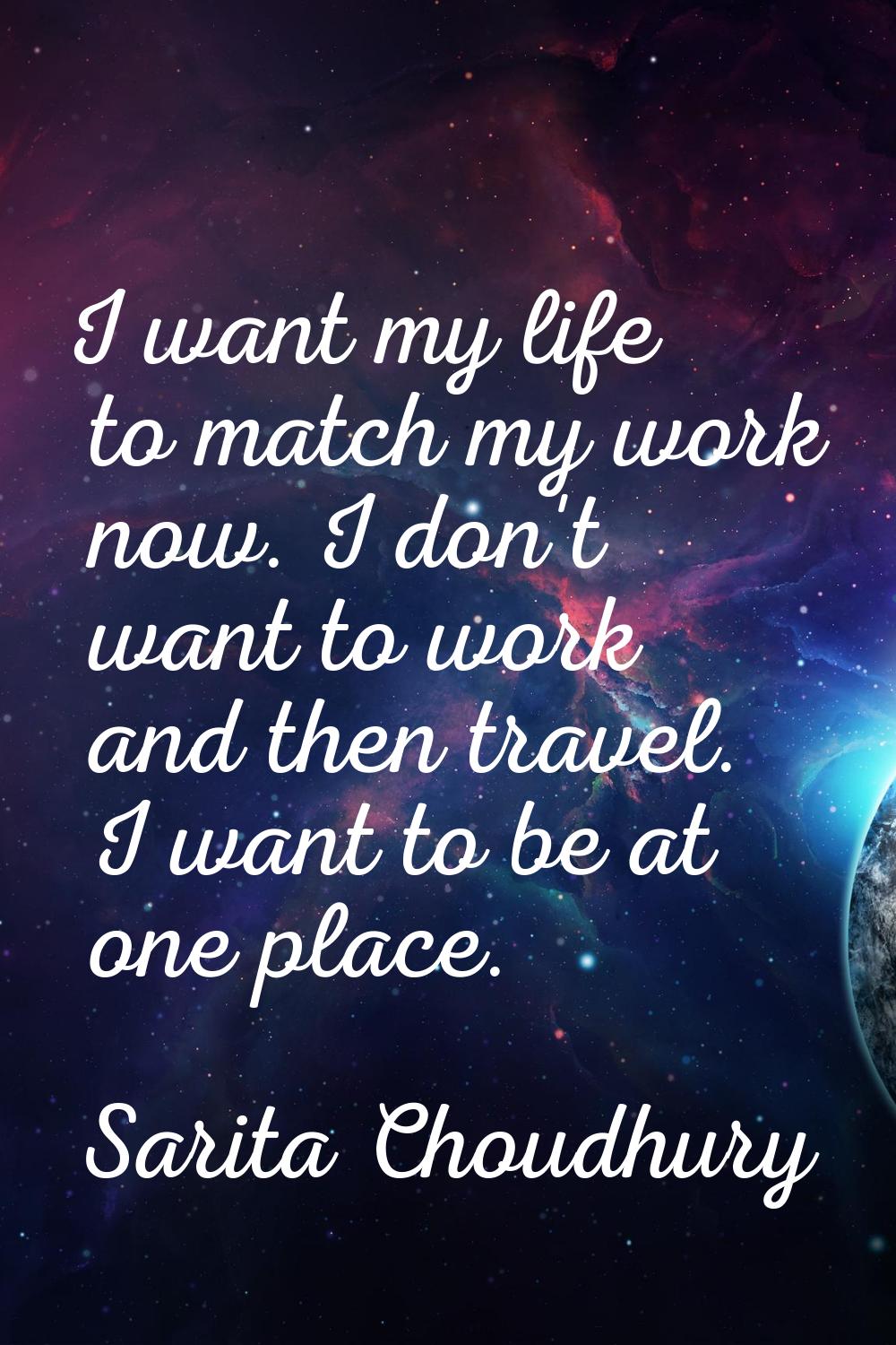 I want my life to match my work now. I don't want to work and then travel. I want to be at one plac