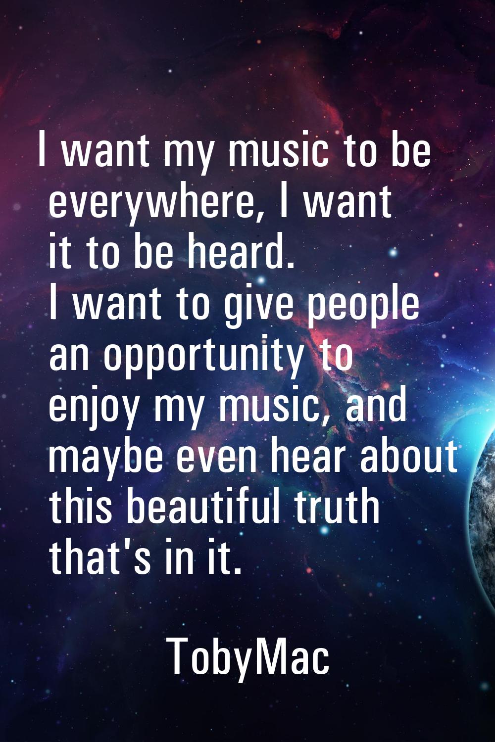 I want my music to be everywhere, I want it to be heard. I want to give people an opportunity to en