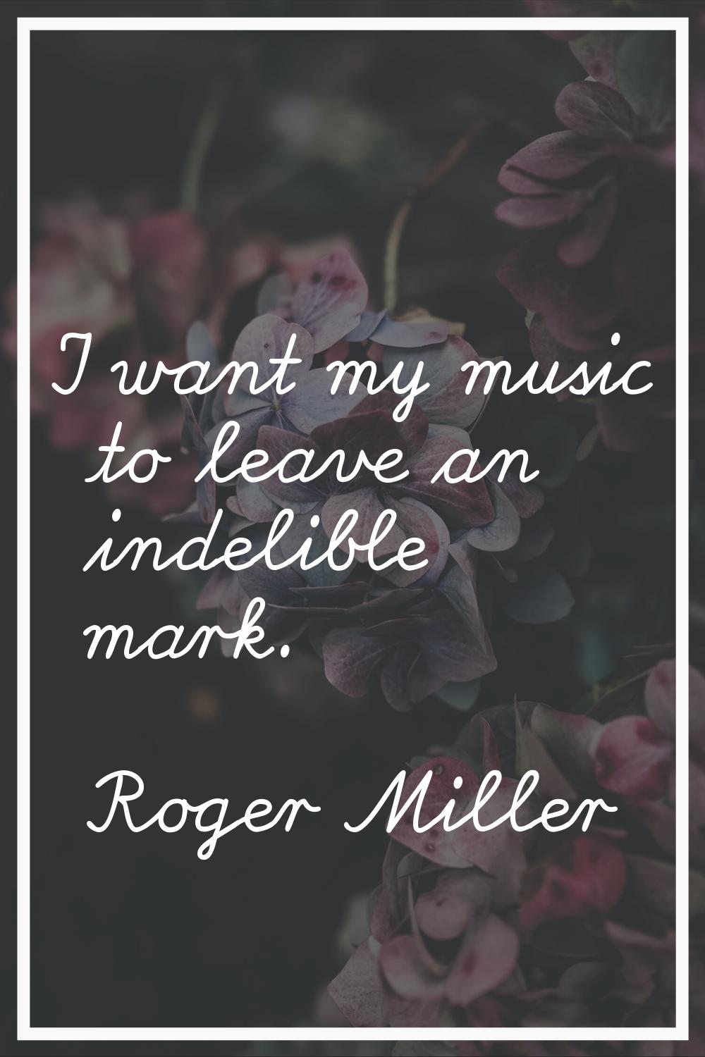 I want my music to leave an indelible mark.