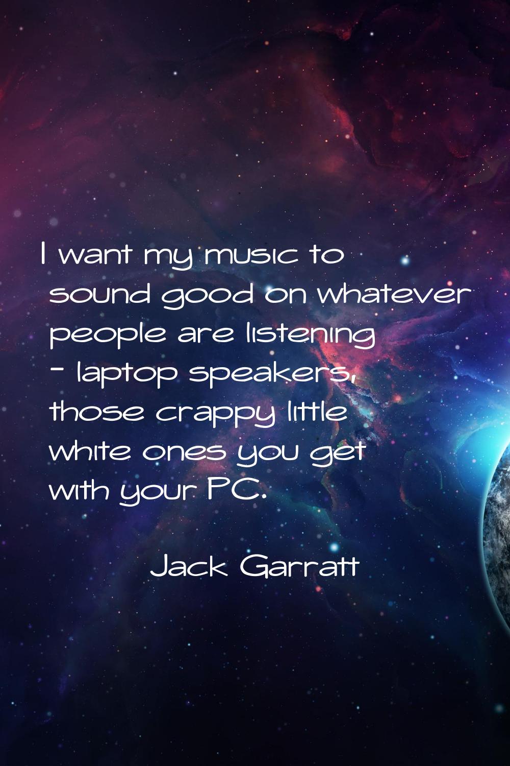 I want my music to sound good on whatever people are listening - laptop speakers, those crappy litt