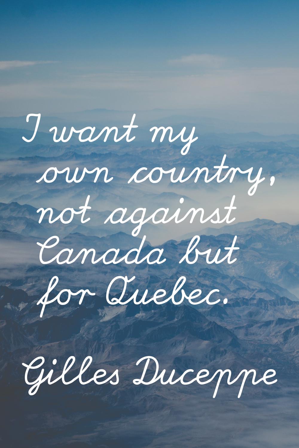 I want my own country, not against Canada but for Quebec.