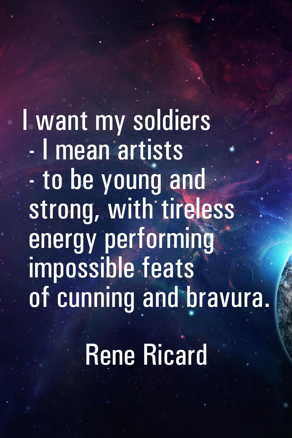 I want my soldiers - I mean artists - to be young and strong, with tireless energy performing impos