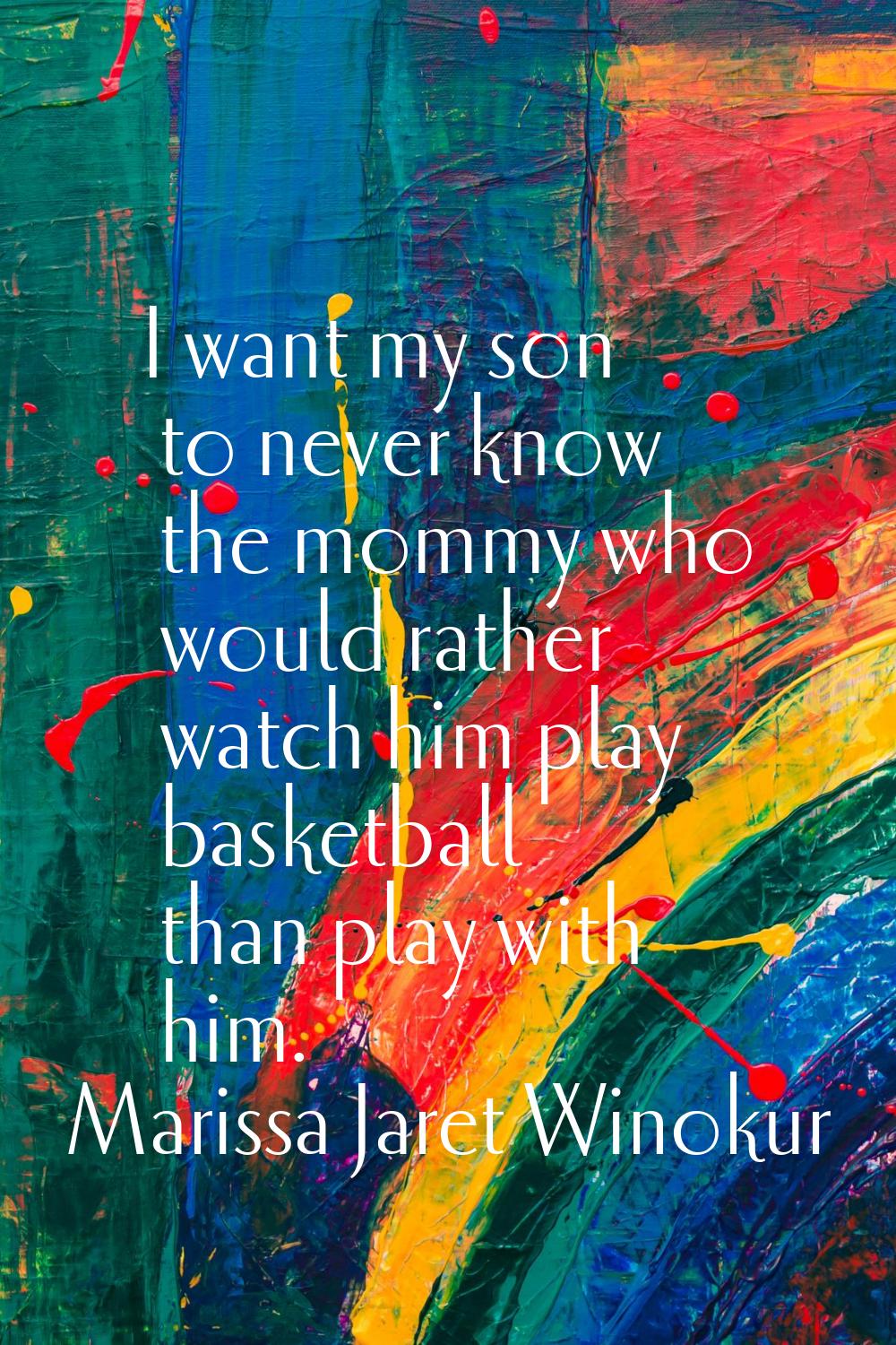 I want my son to never know the mommy who would rather watch him play basketball than play with him