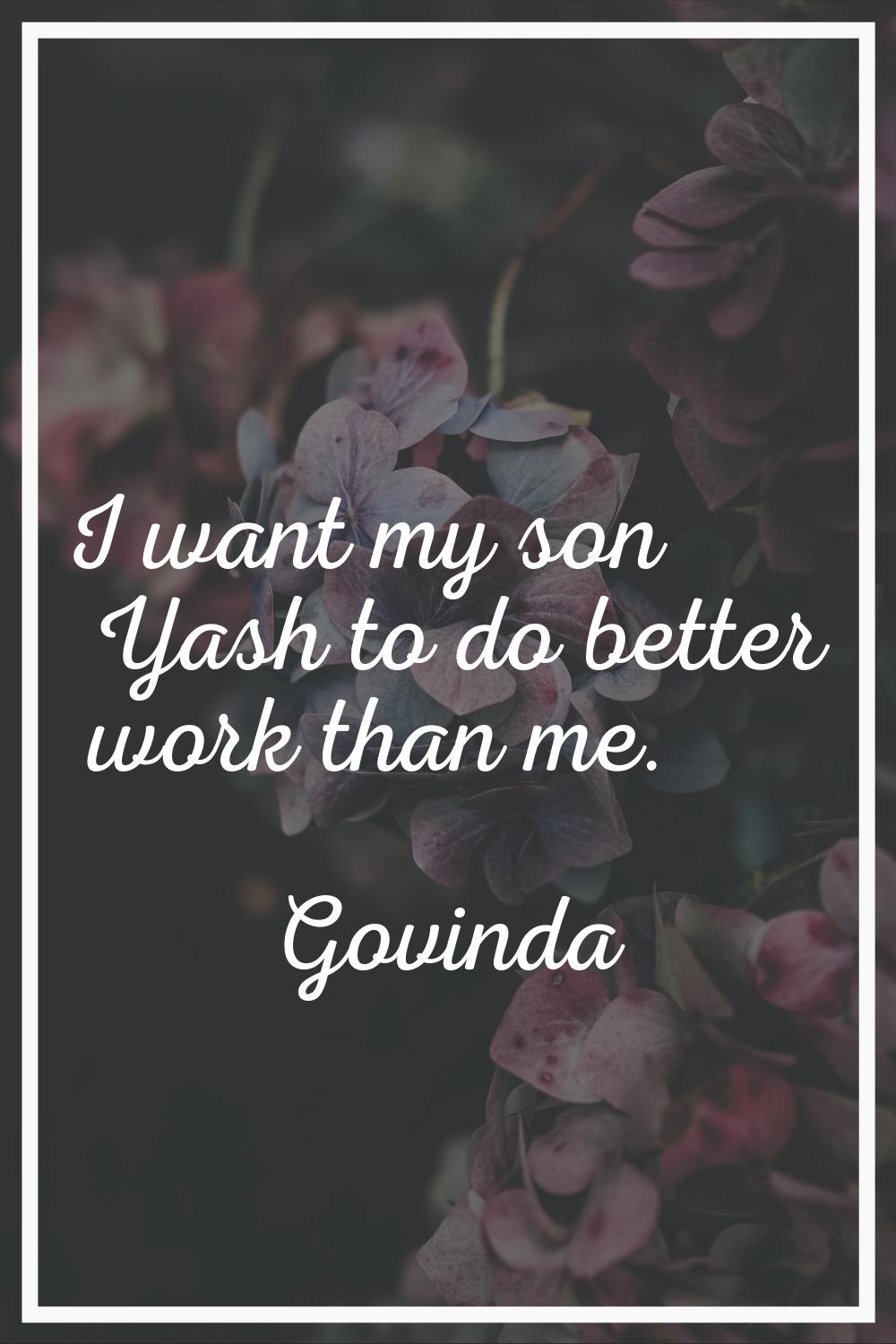 I want my son Yash to do better work than me.
