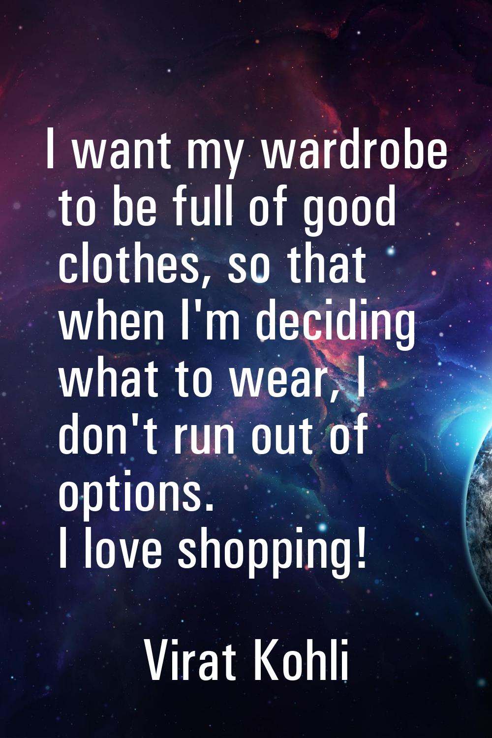 I want my wardrobe to be full of good clothes, so that when I'm deciding what to wear, I don't run 