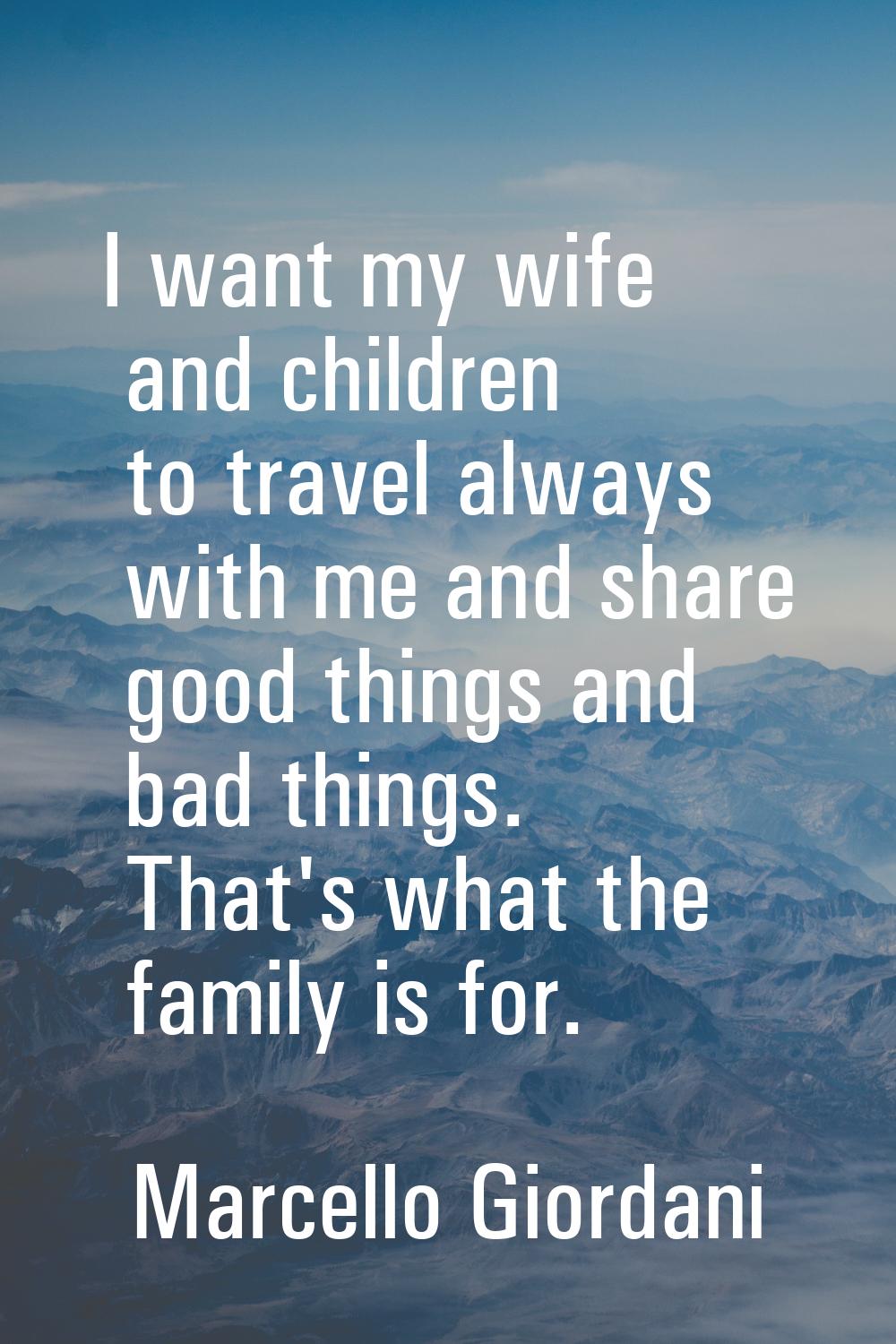 I want my wife and children to travel always with me and share good things and bad things. That's w