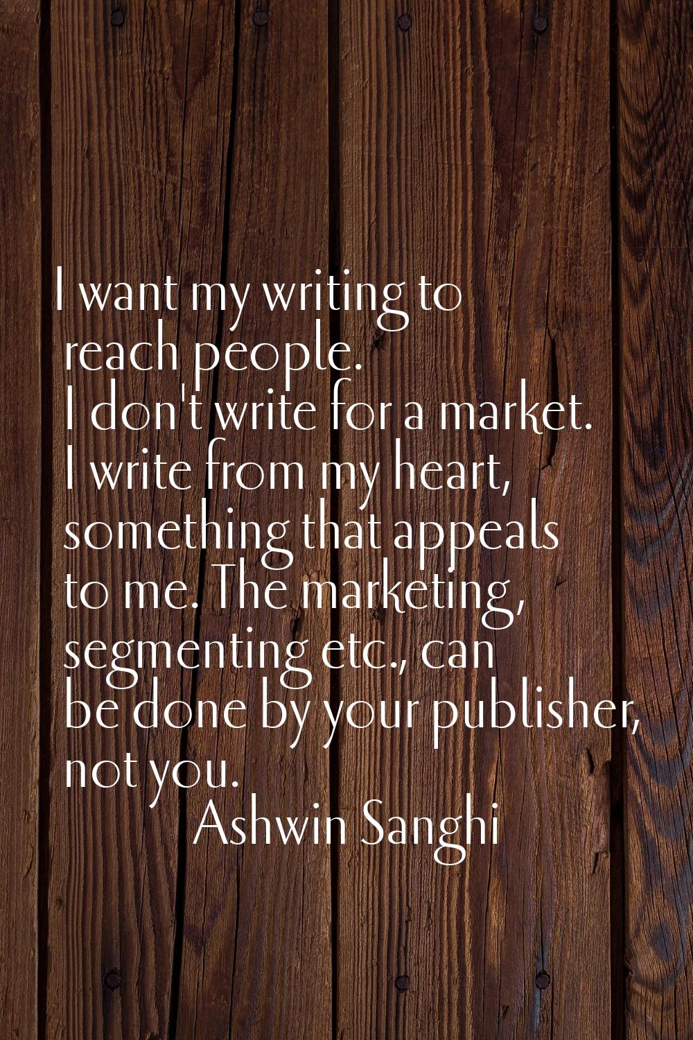 I want my writing to reach people. I don't write for a market. I write from my heart, something tha