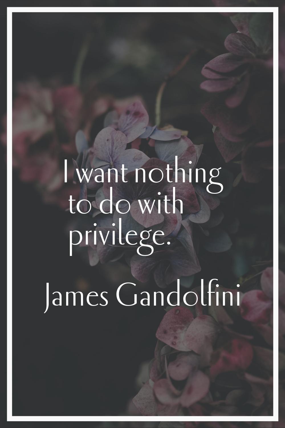 I want nothing to do with privilege.