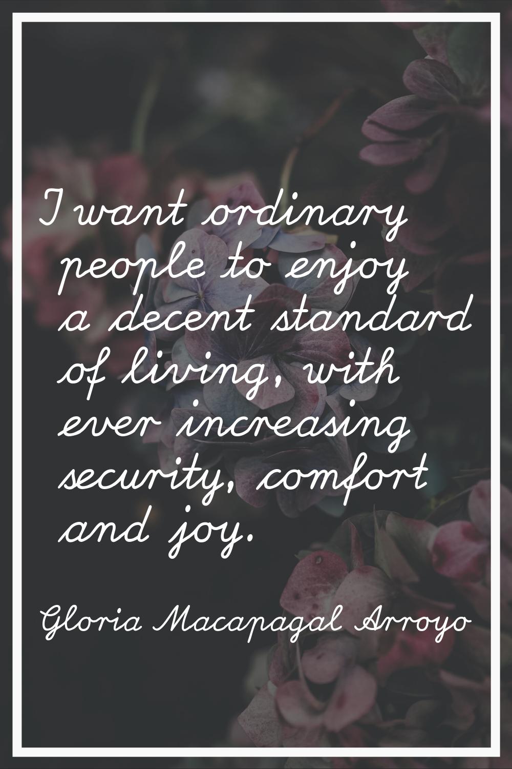 I want ordinary people to enjoy a decent standard of living, with ever increasing security, comfort