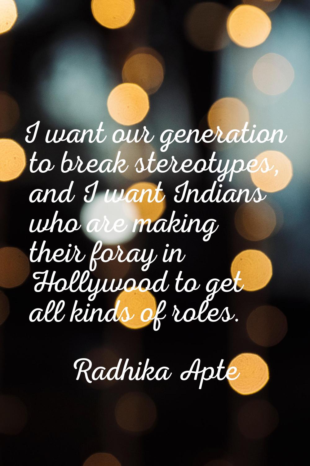 I want our generation to break stereotypes, and I want Indians who are making their foray in Hollyw