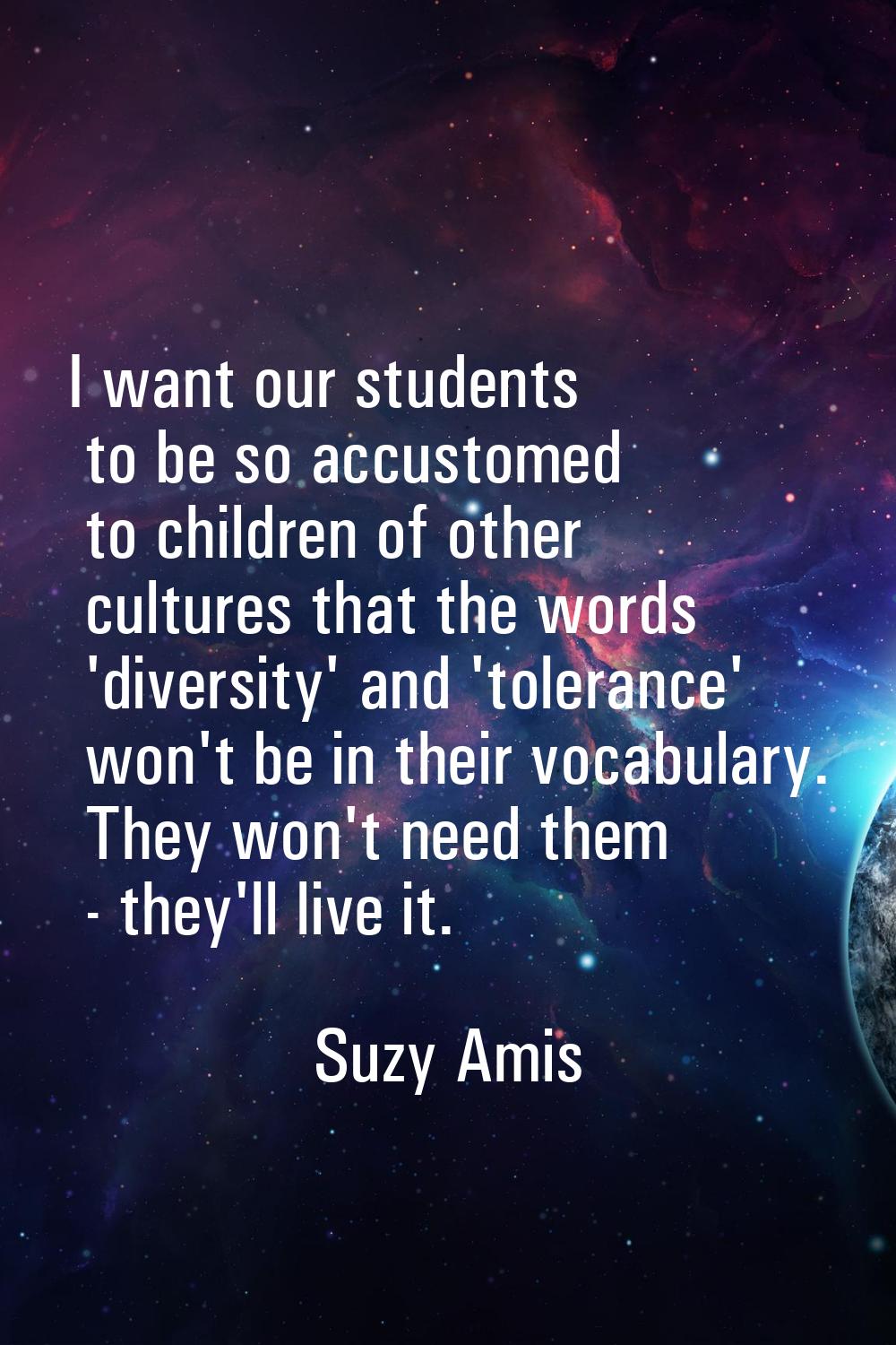 I want our students to be so accustomed to children of other cultures that the words 'diversity' an