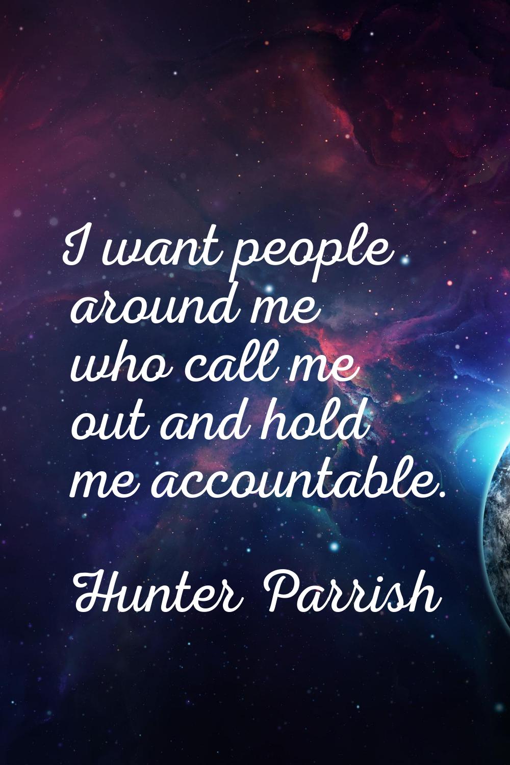 I want people around me who call me out and hold me accountable.