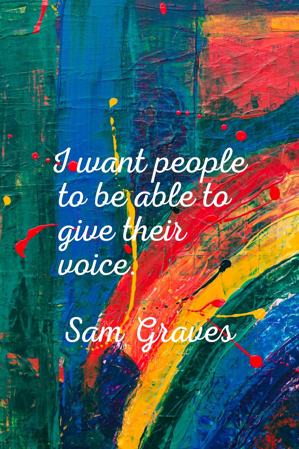 I want people to be able to give their voice.