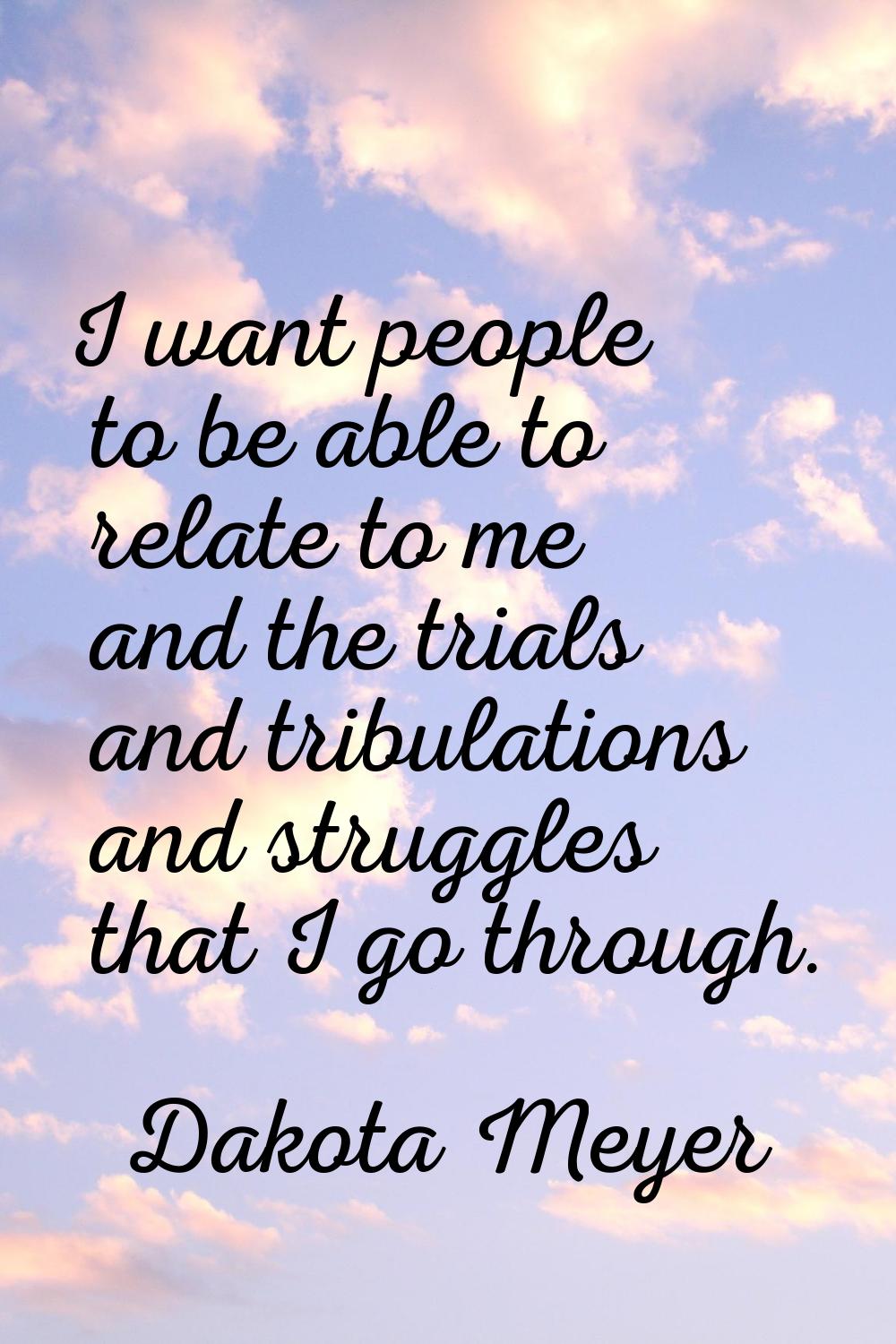 I want people to be able to relate to me and the trials and tribulations and struggles that I go th