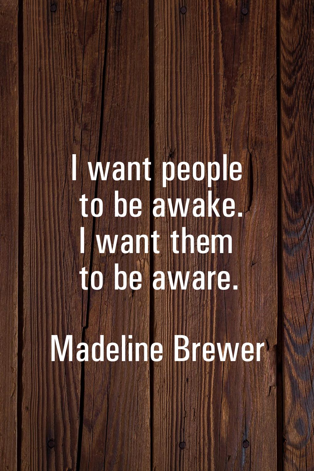 I want people to be awake. I want them to be aware.