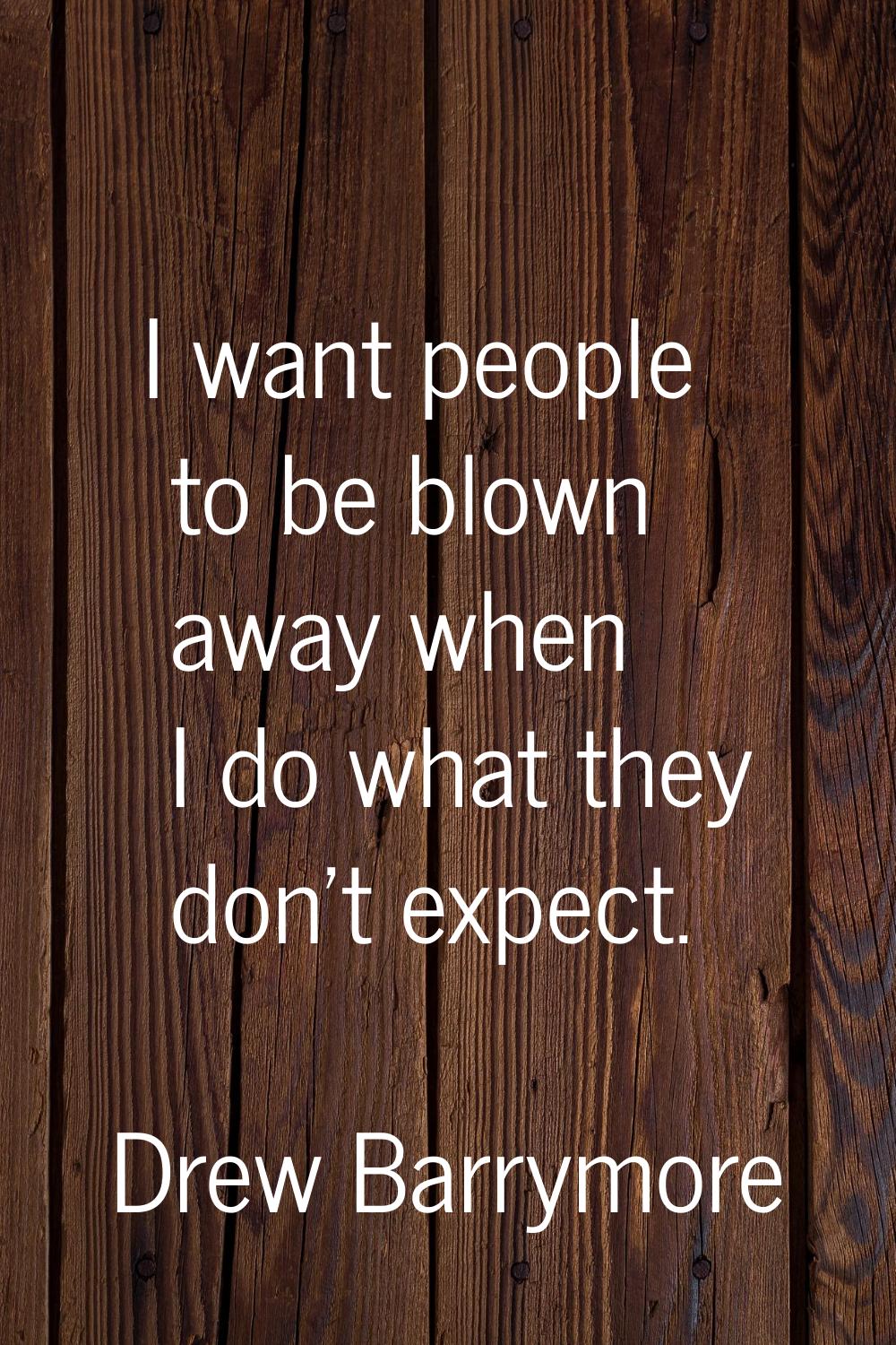 I want people to be blown away when I do what they don't expect.