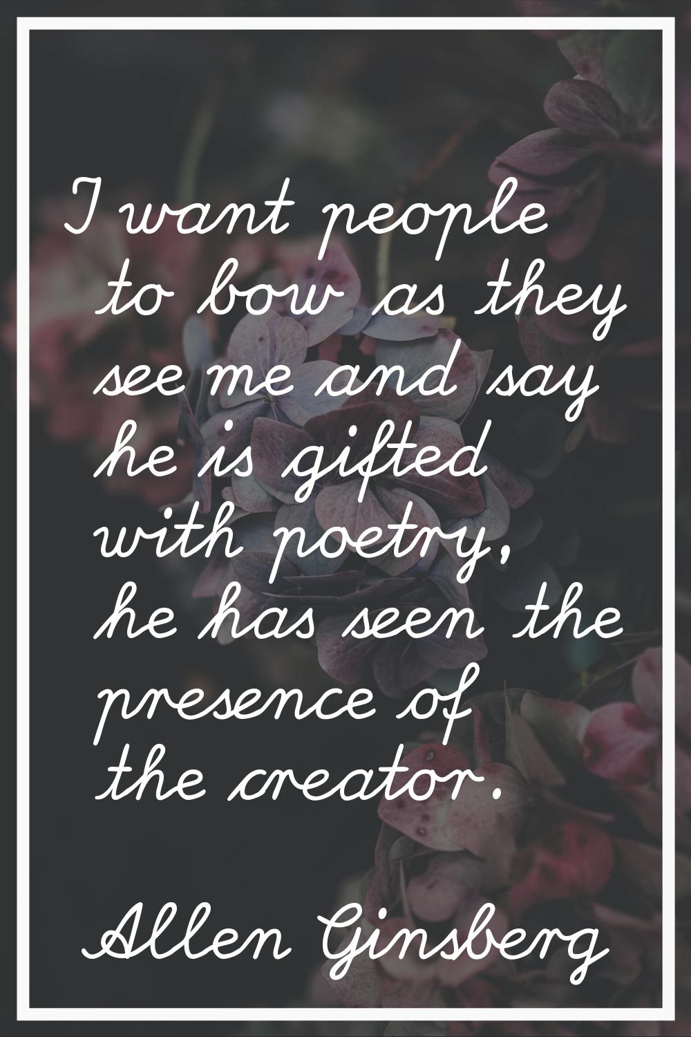 I want people to bow as they see me and say he is gifted with poetry, he has seen the presence of t