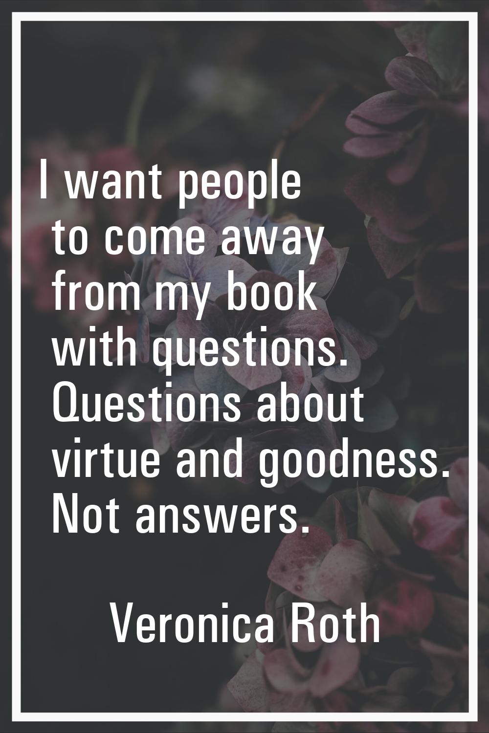 I want people to come away from my book with questions. Questions about virtue and goodness. Not an