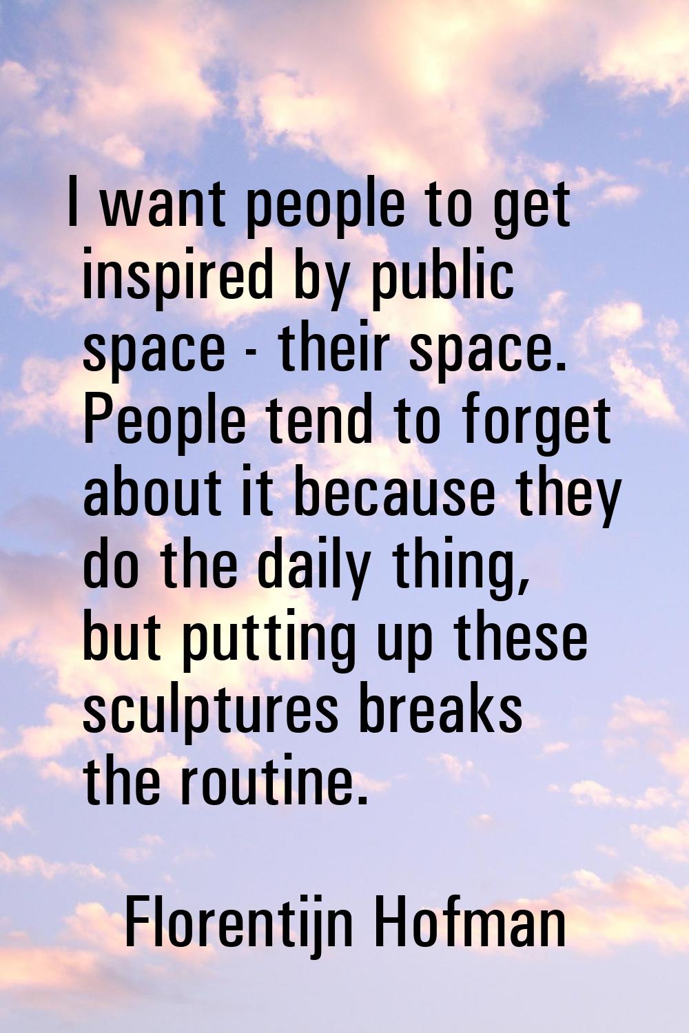 I want people to get inspired by public space - their space. People tend to forget about it because