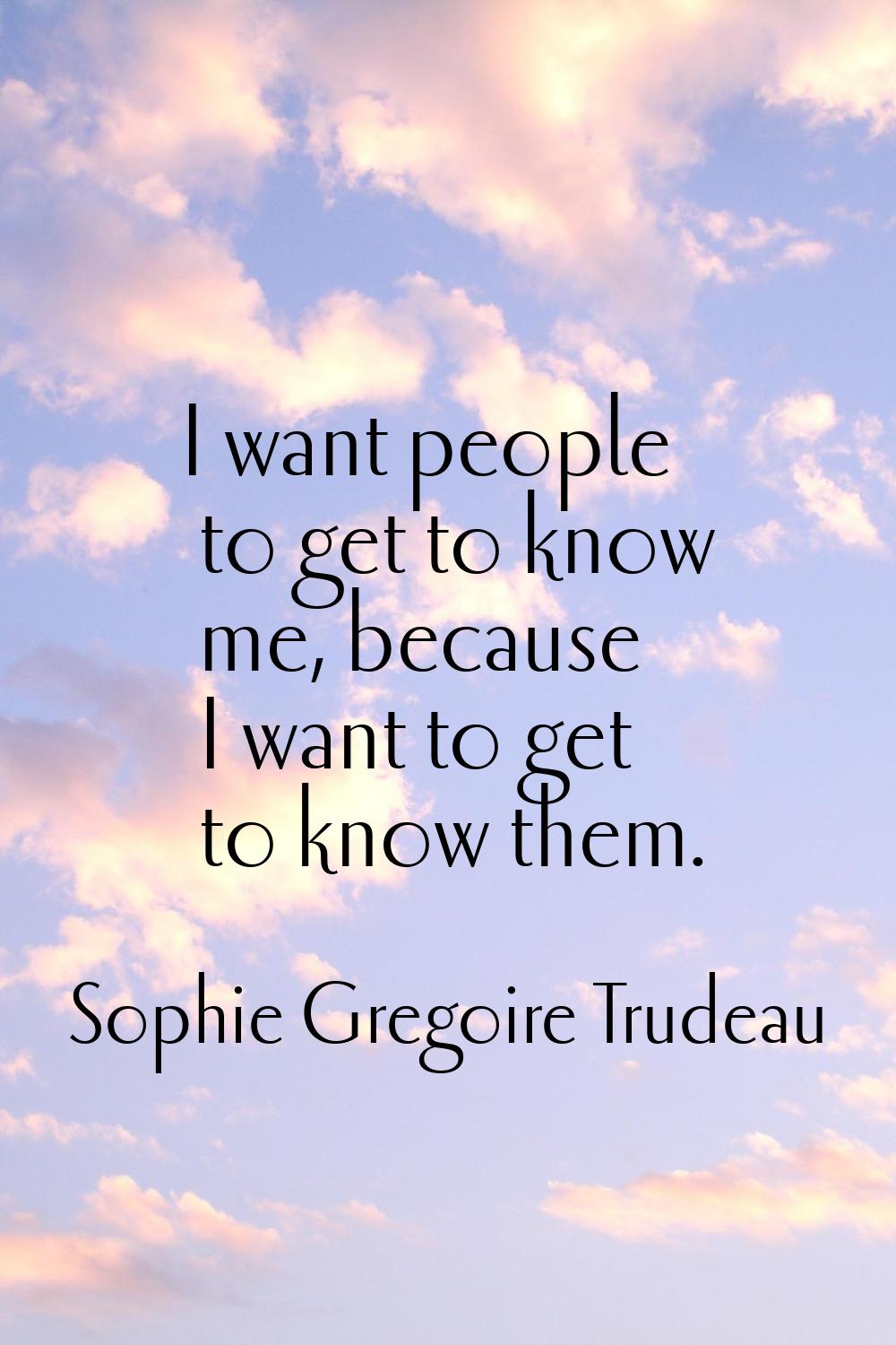 I want people to get to know me, because I want to get to know them.