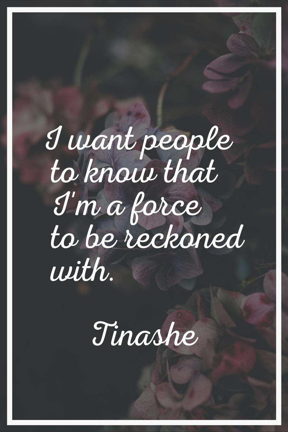 I want people to know that I'm a force to be reckoned with.