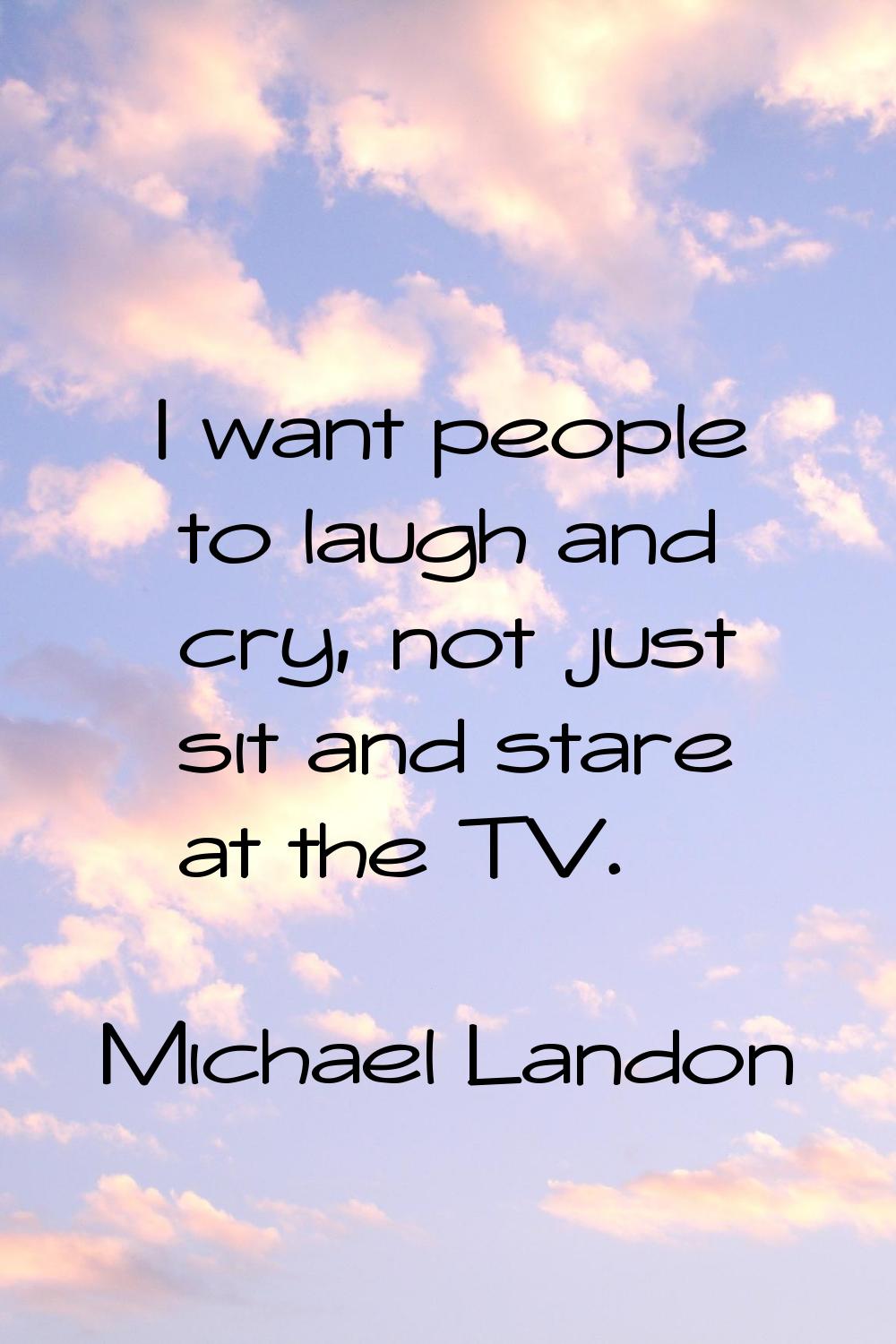 I want people to laugh and cry, not just sit and stare at the TV.