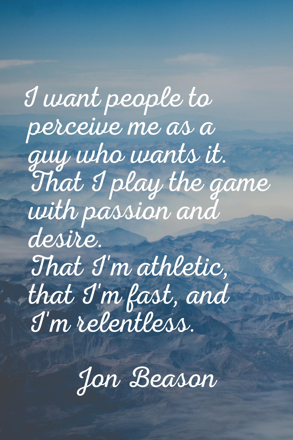 I want people to perceive me as a guy who wants it. That I play the game with passion and desire. T