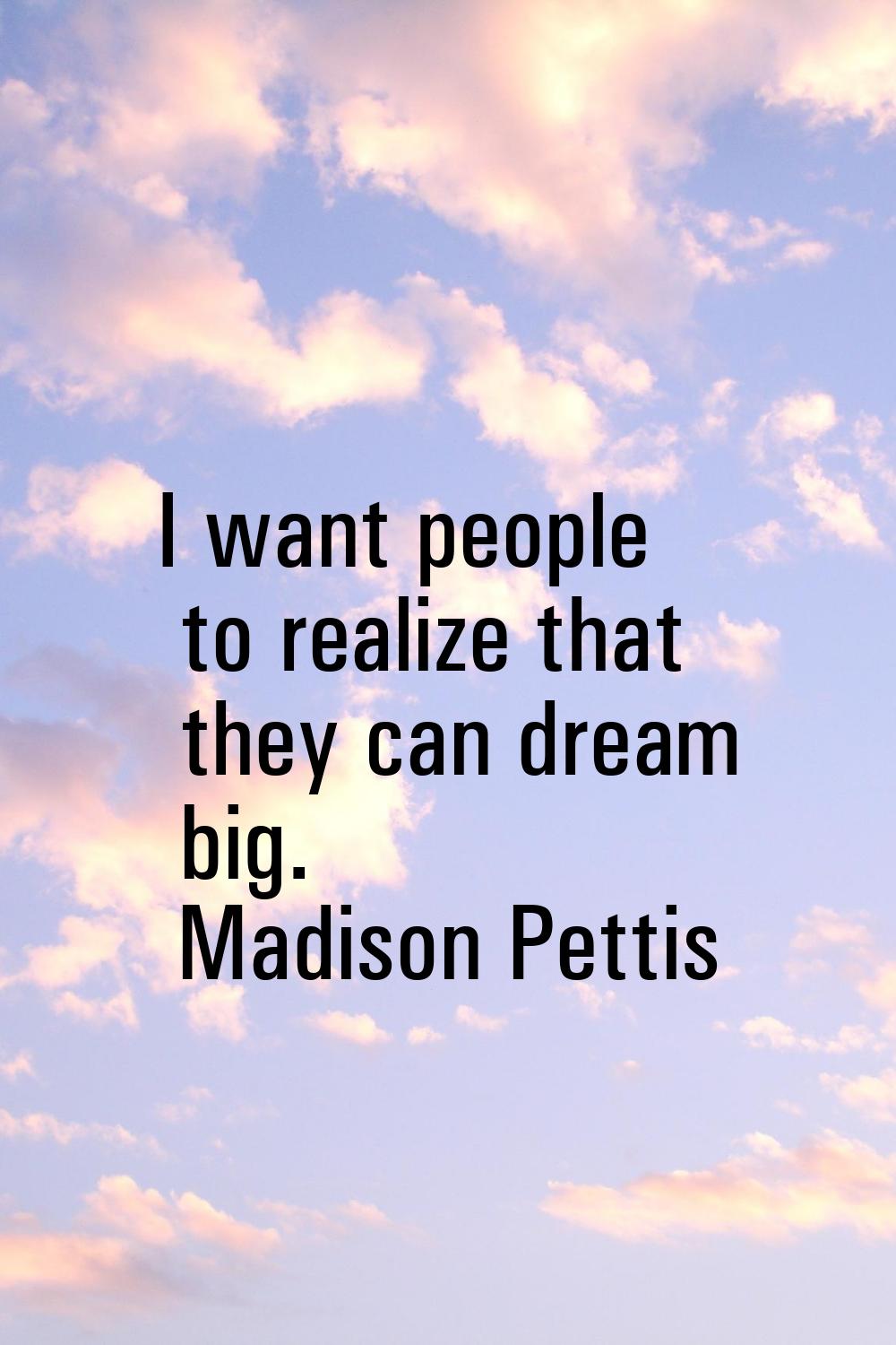 I want people to realize that they can dream big.