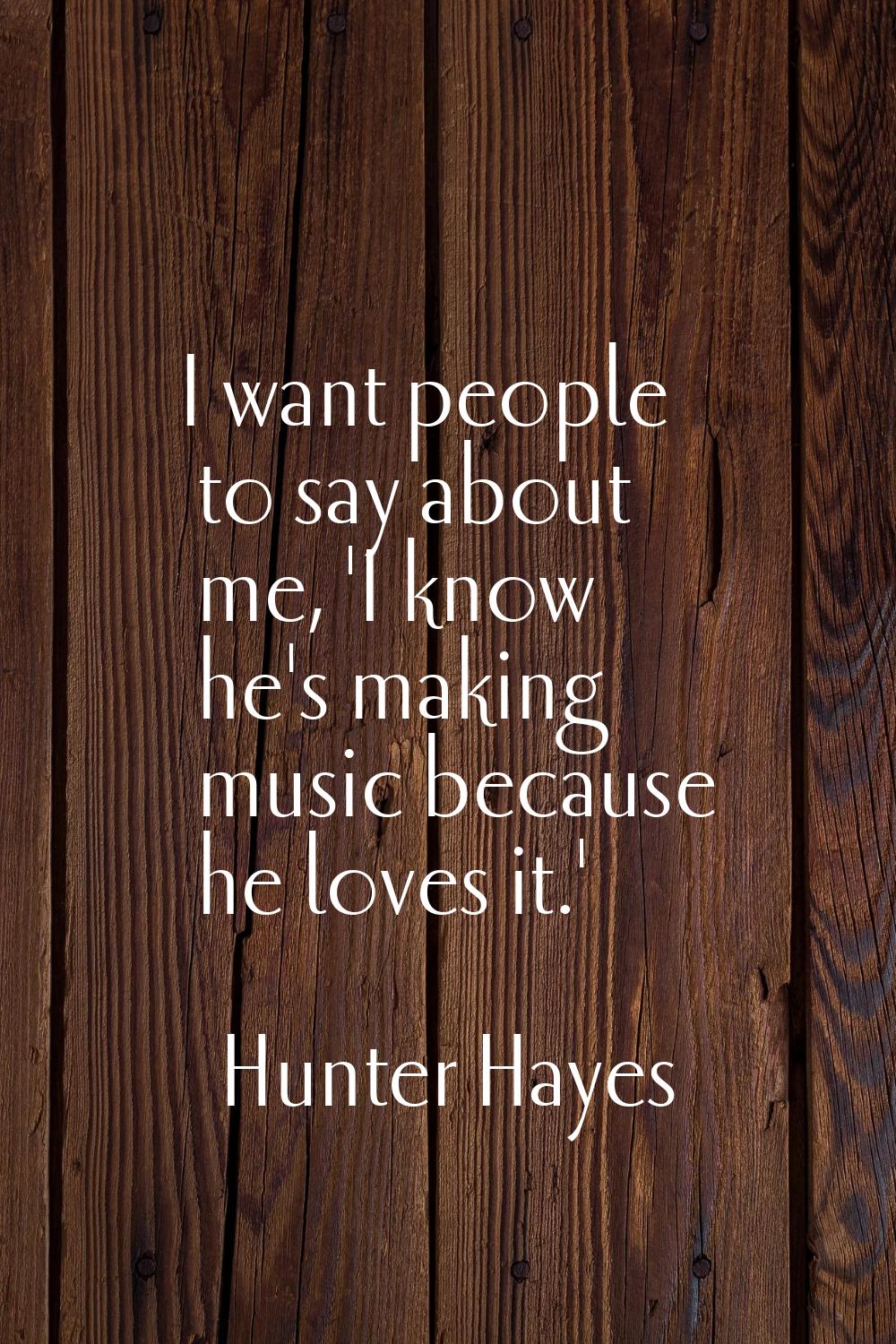 I want people to say about me, 'I know he's making music because he loves it.'