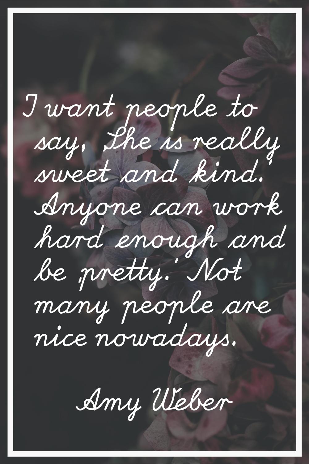 I want people to say, 'She is really sweet and kind.' Anyone can work hard enough and be 'pretty.' 