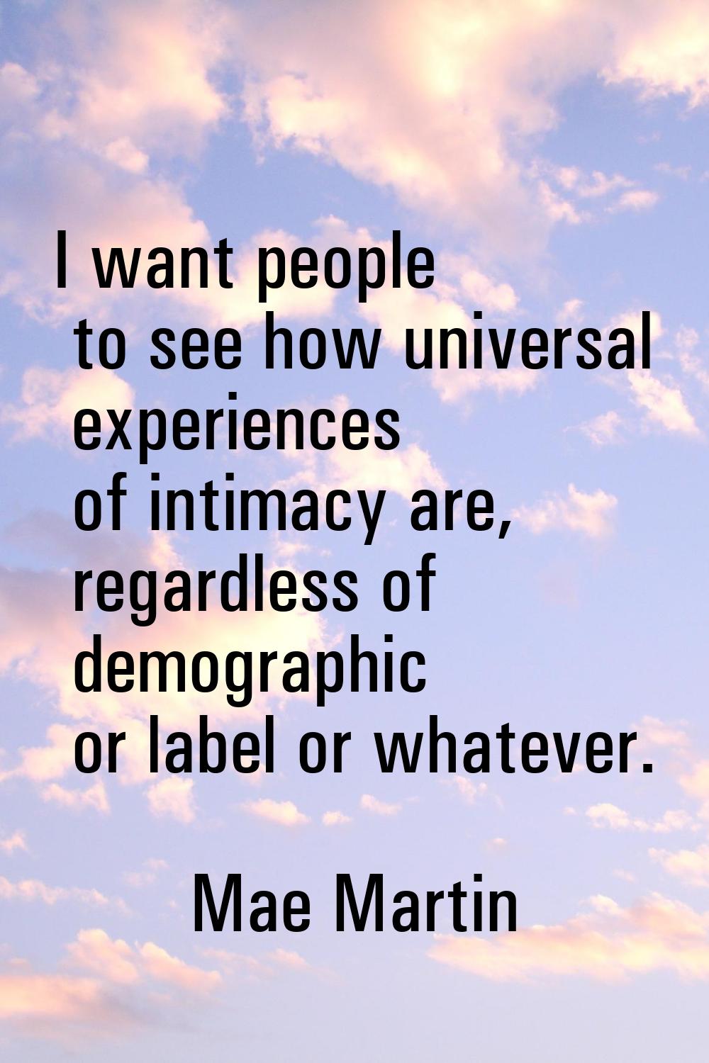 I want people to see how universal experiences of intimacy are, regardless of demographic or label 